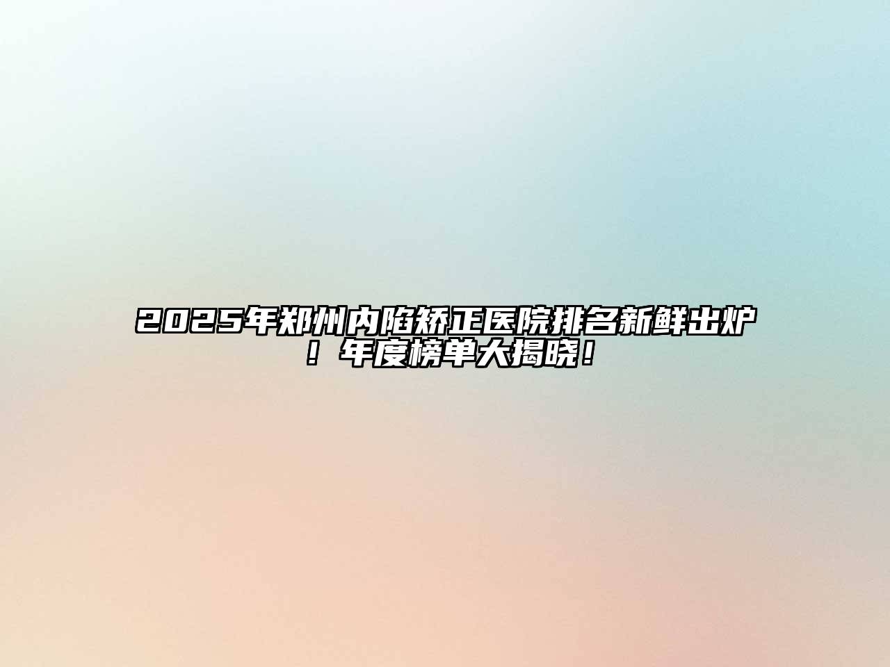 2025年郑州内陷矫正医院排名新鲜出炉！年度榜单大揭晓！