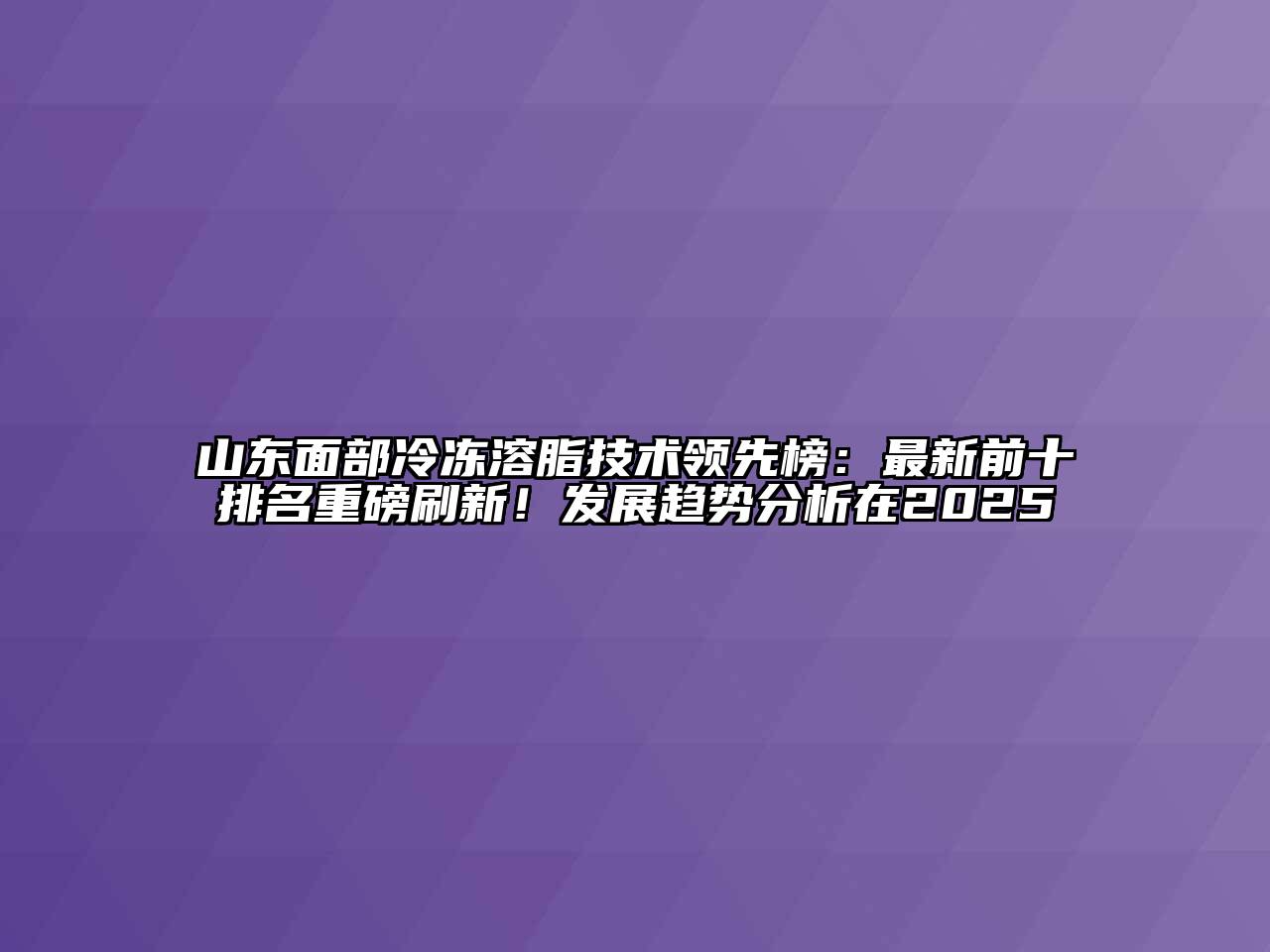 山东面部冷冻溶脂技术领先榜：最新前十排名重磅刷新！发展趋势分析在2025