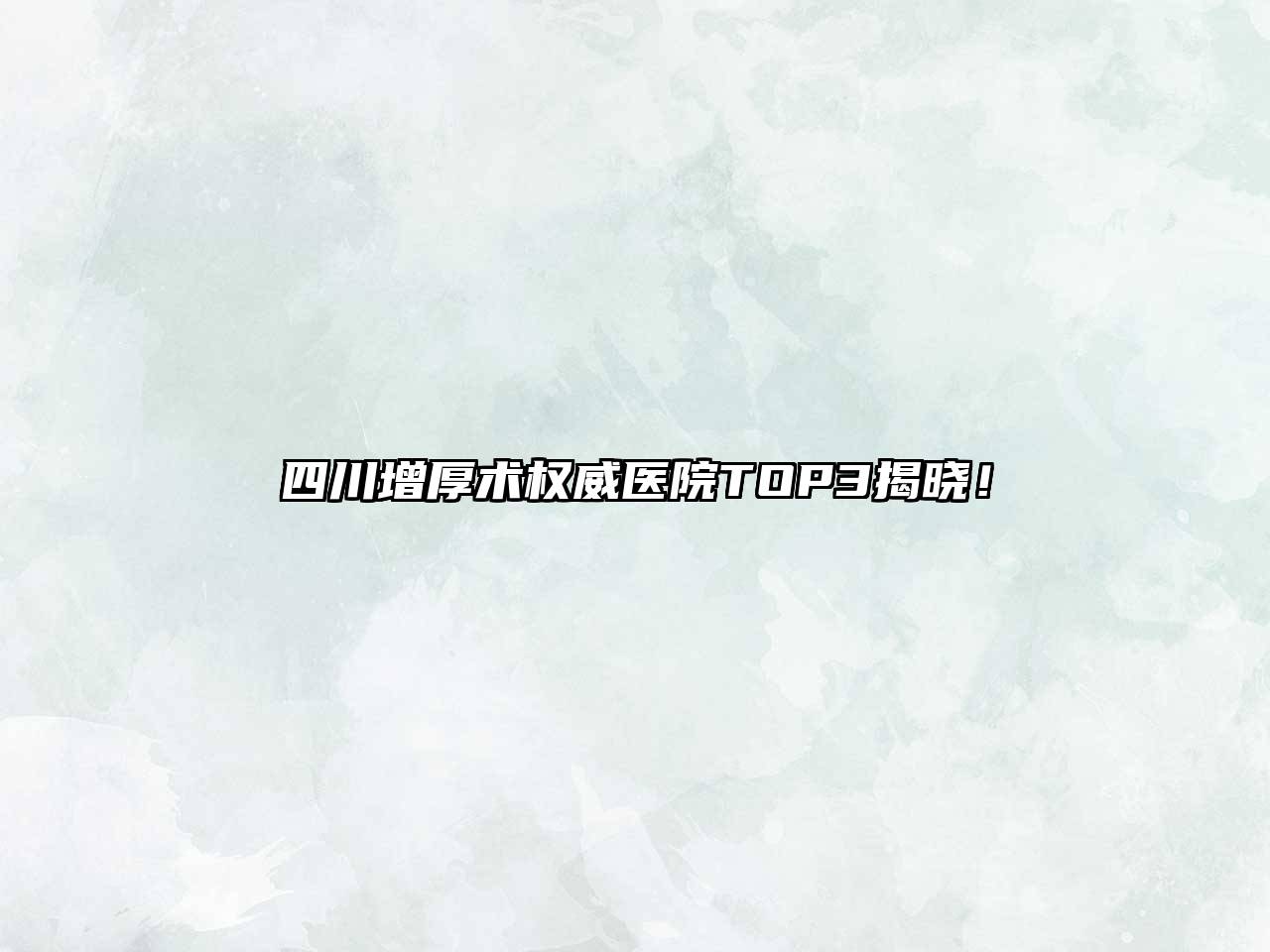 四川增厚术权威医院TOP3揭晓！