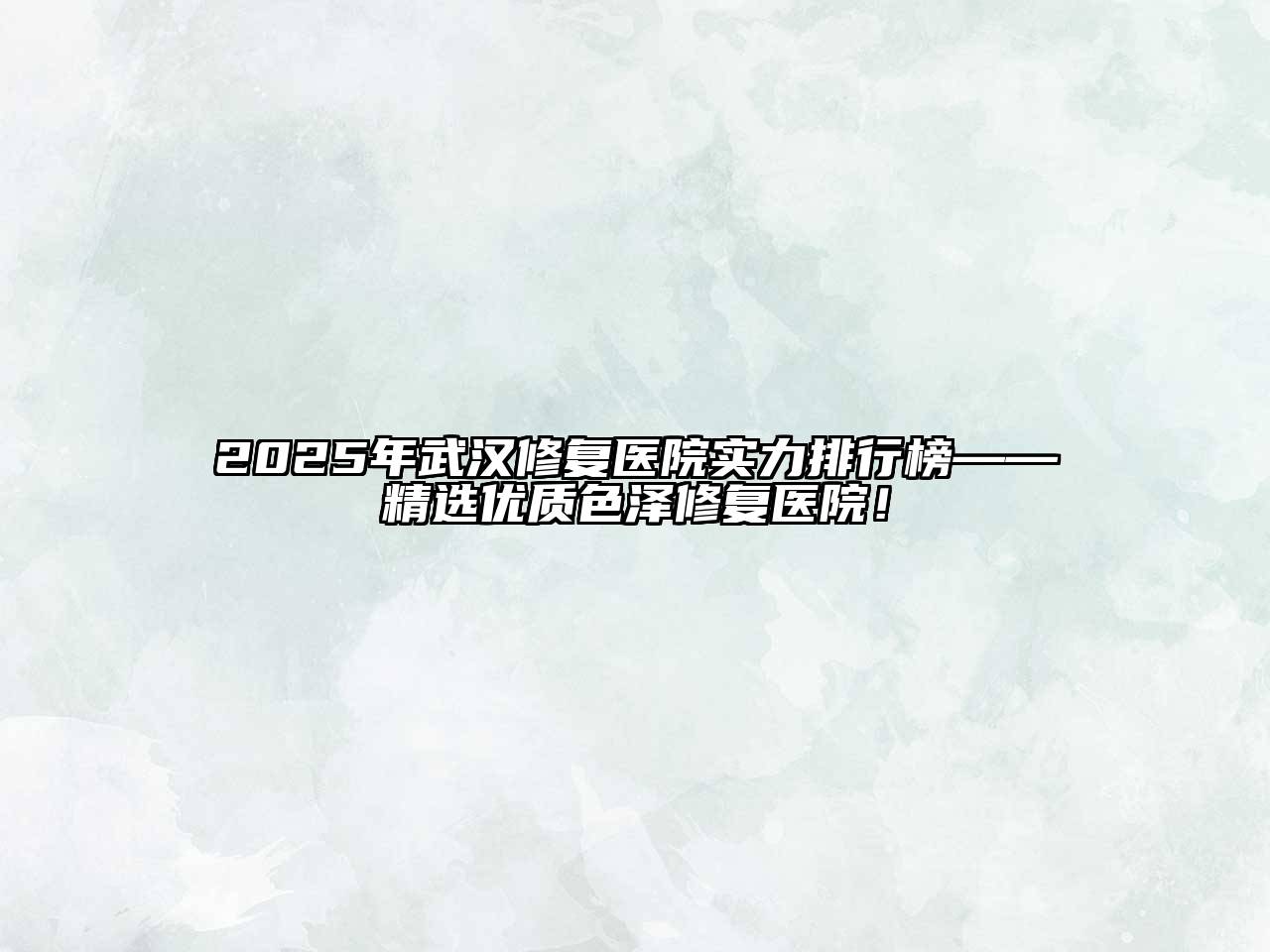 2025年武汉修复医院实力排行榜——精选优质色泽修复医院！