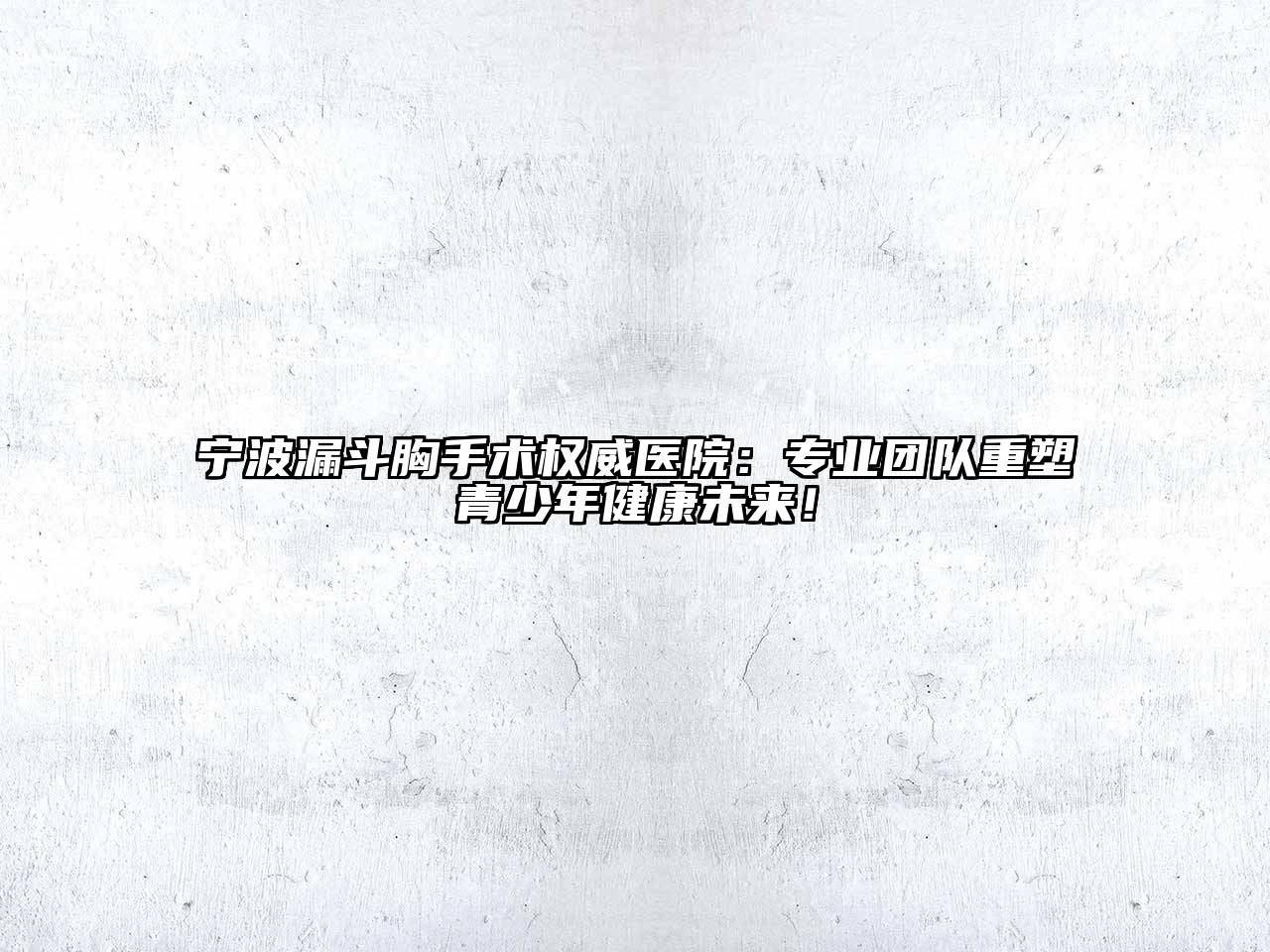 宁波漏斗胸手术权威医院：专业团队重塑青少年健康未来！