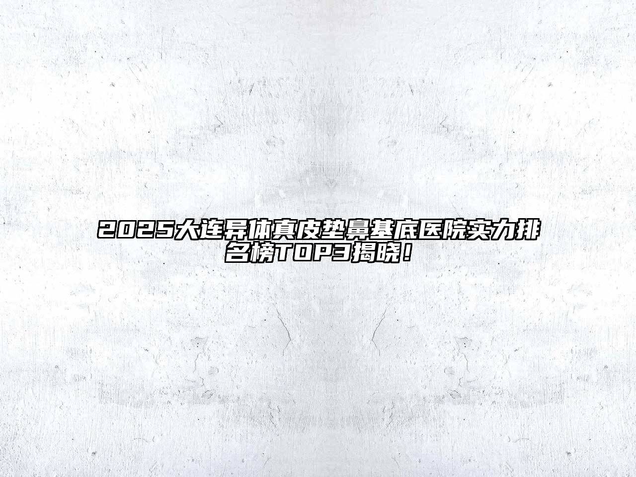 2025大连异体真皮垫鼻基底医院实力排名榜TOP3揭晓！