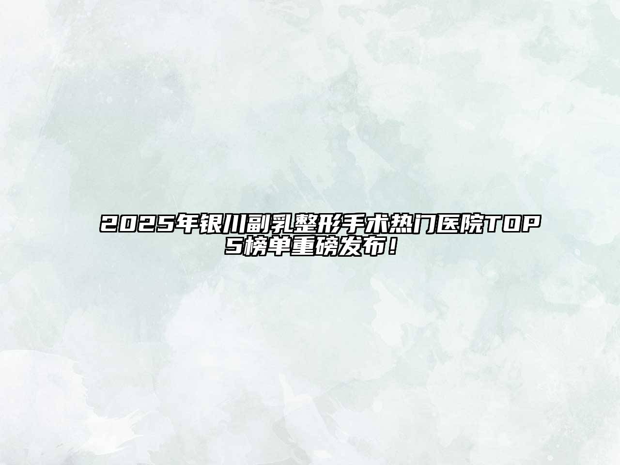 2025年银川副乳整形手术热门医院TOP5榜单重磅发布！