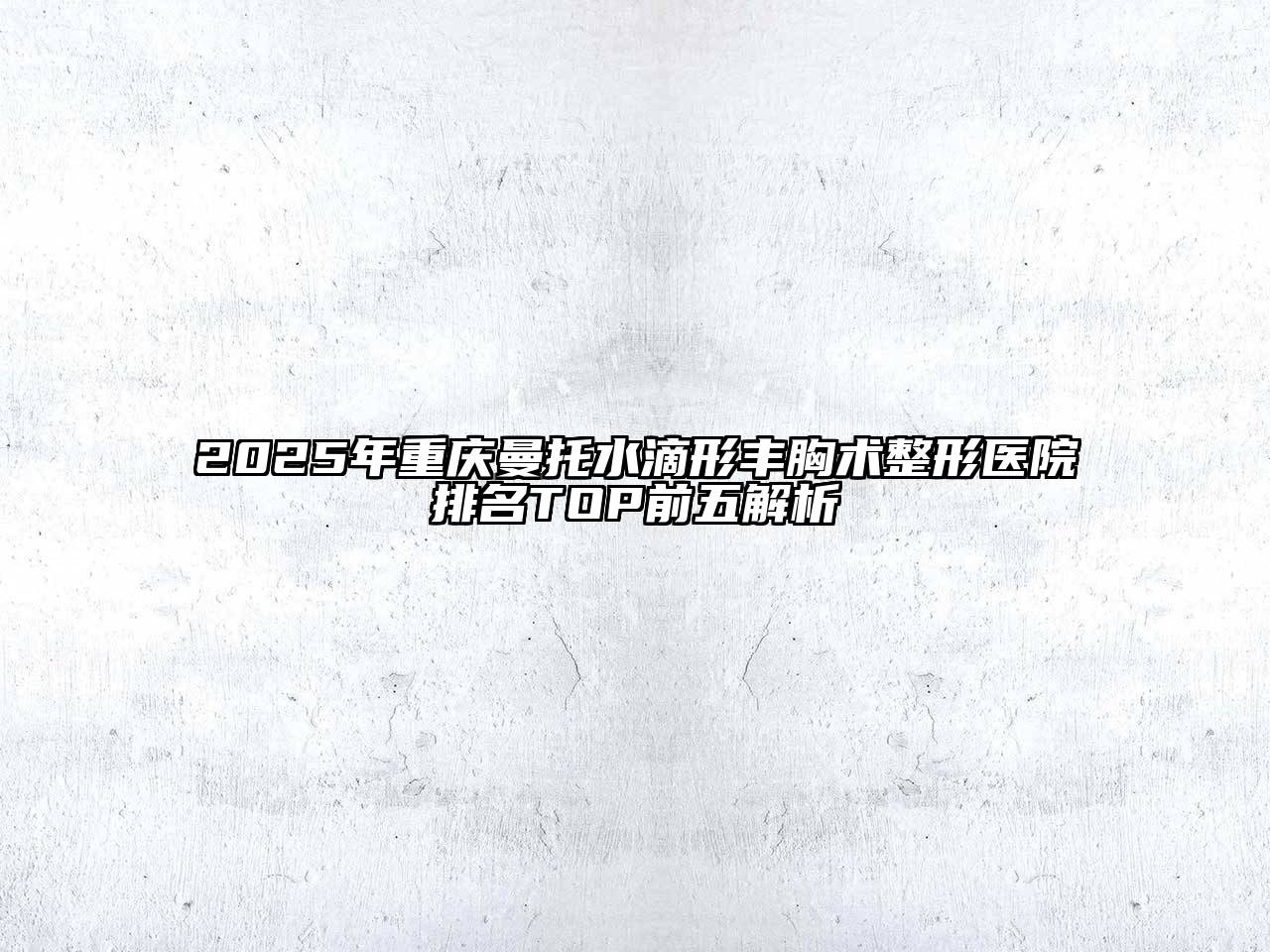 2025年重庆曼托水滴形丰胸术整形医院排名TOP前五解析