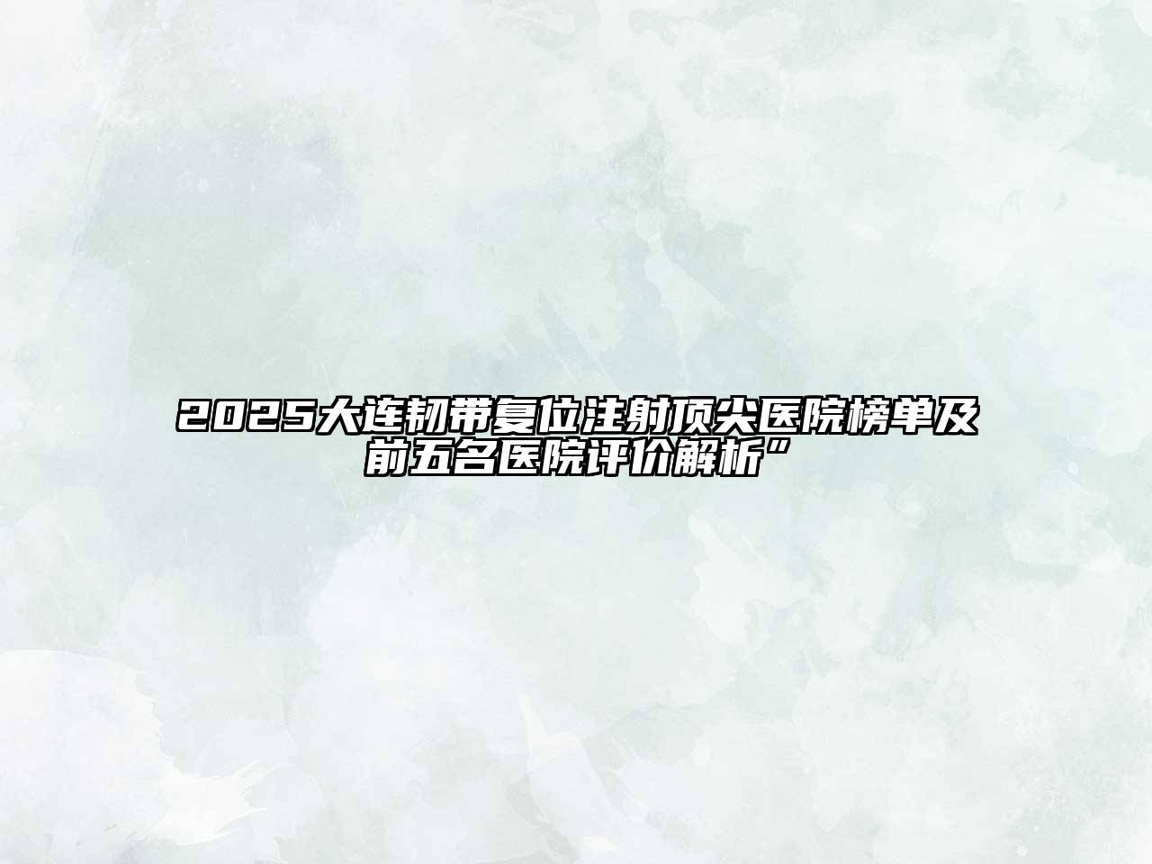 2025大连韧带复位注射顶尖医院榜单及前五名医院评价解析”