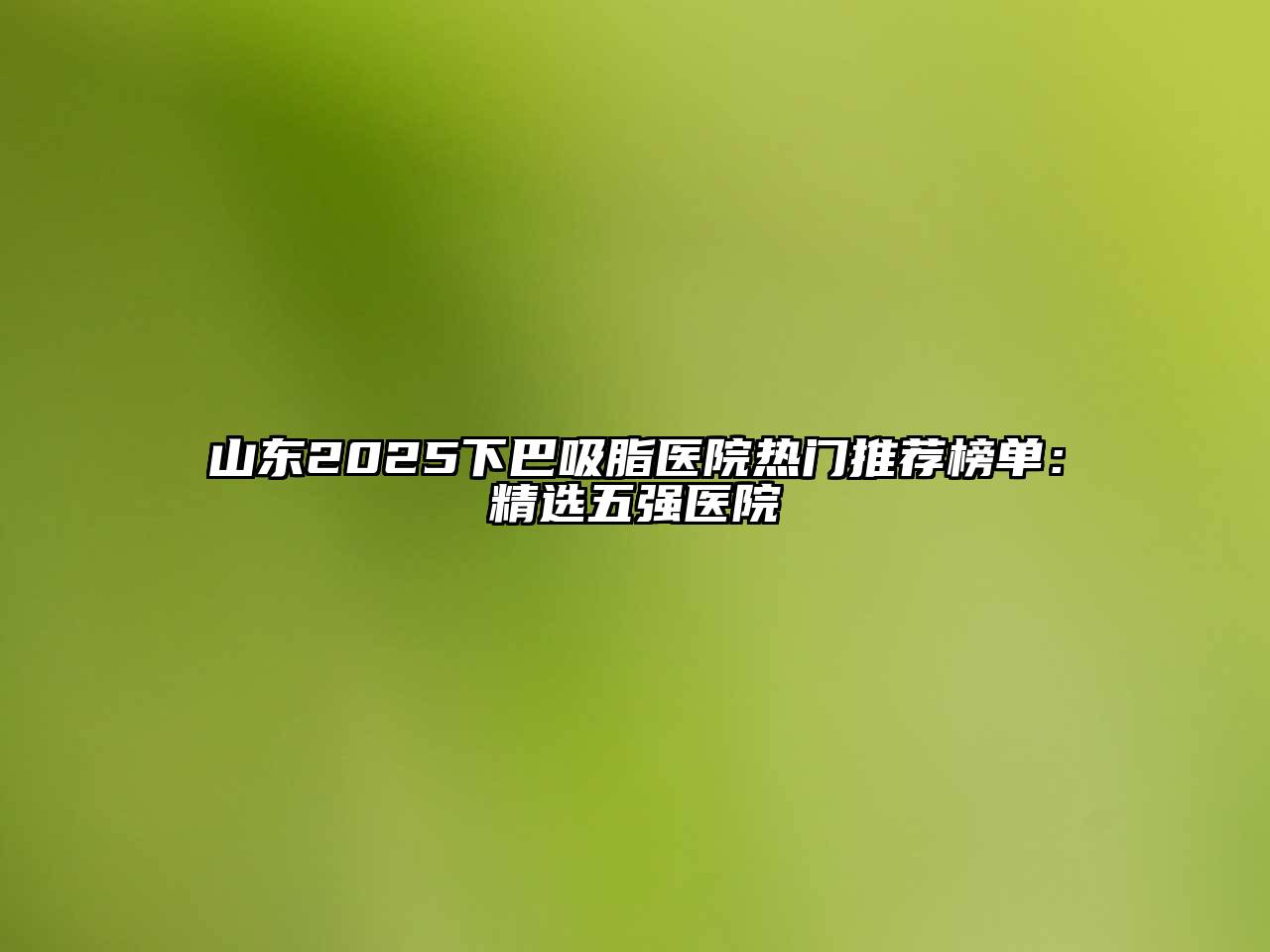 山东2025下巴吸脂医院热门推荐榜单：精选五强医院