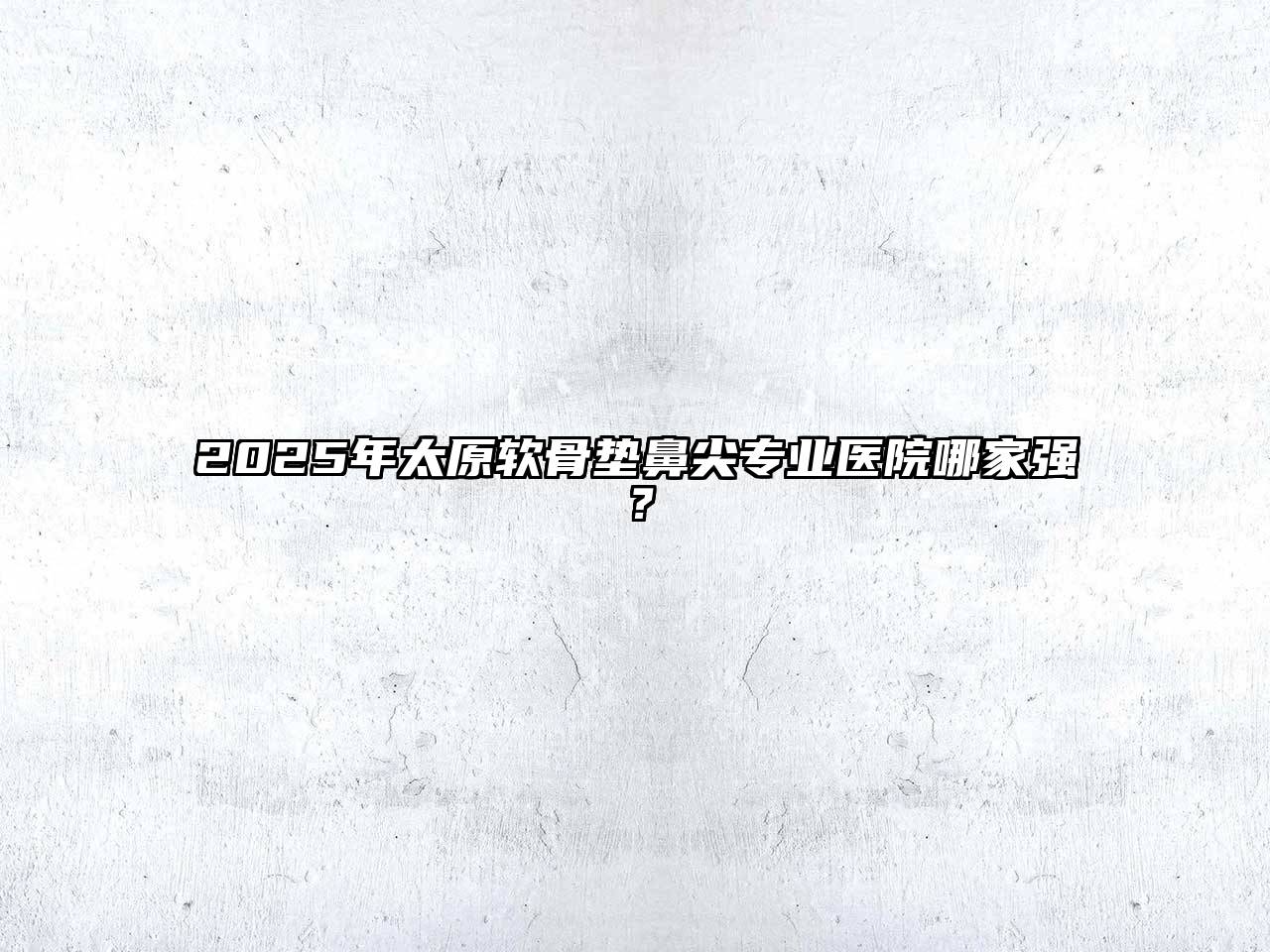 2025年太原软骨垫鼻尖专业医院哪家强？