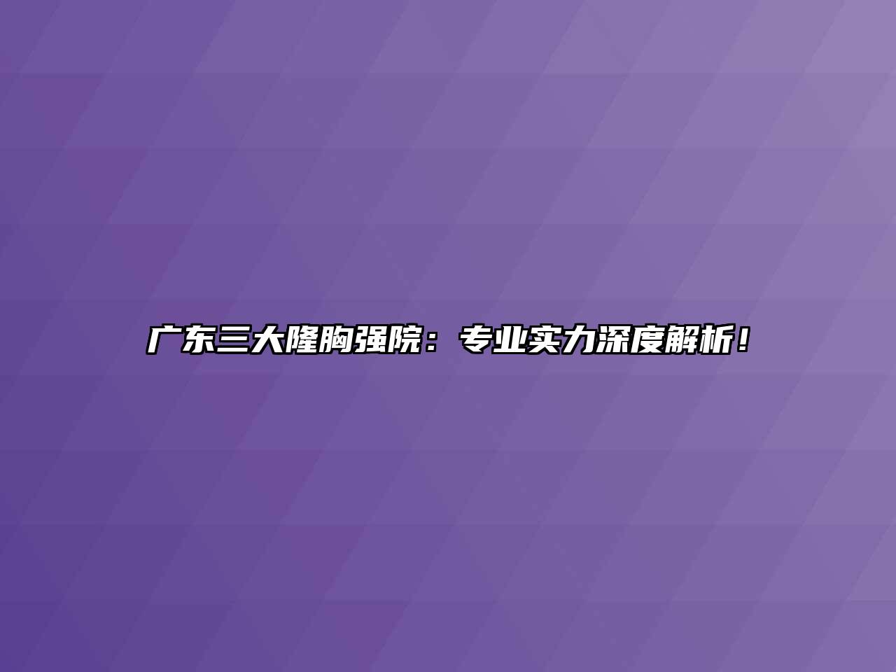 广东三大隆胸强院：专业实力深度解析！