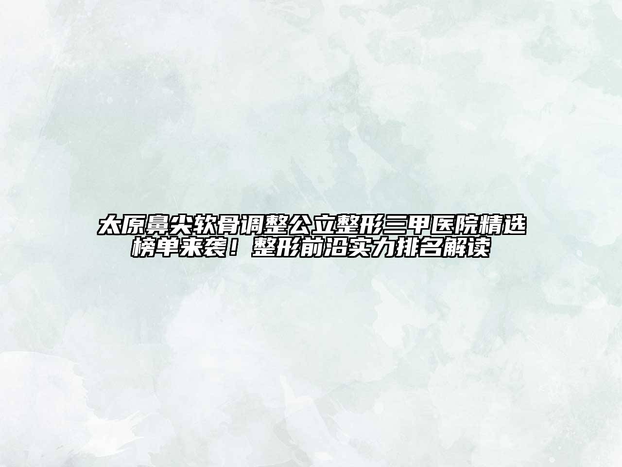 太原鼻尖软骨调整公立整形三甲医院精选榜单来袭！整形前沿实力排名解读