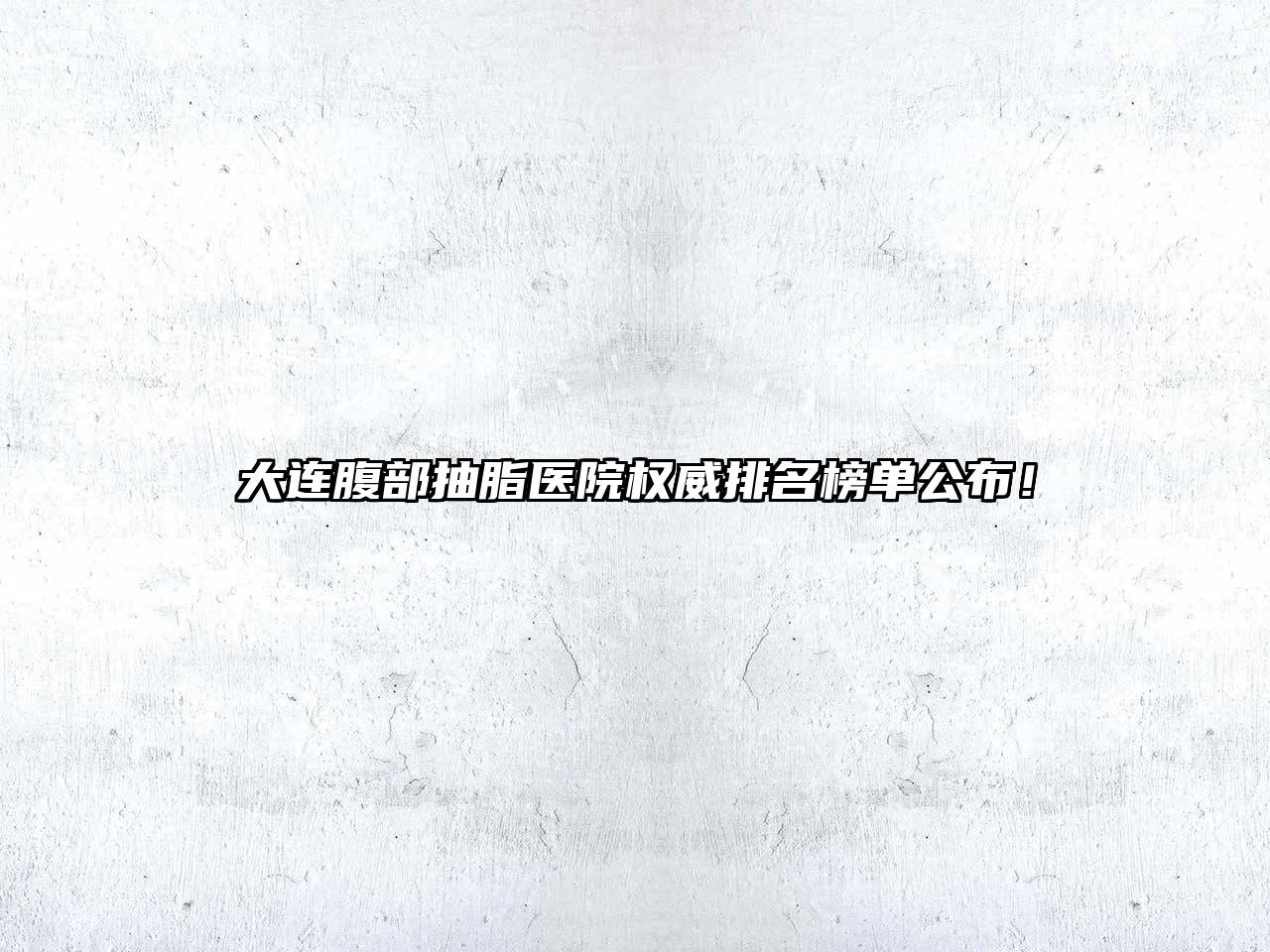 大连腹部抽脂医院权威排名榜单公布！