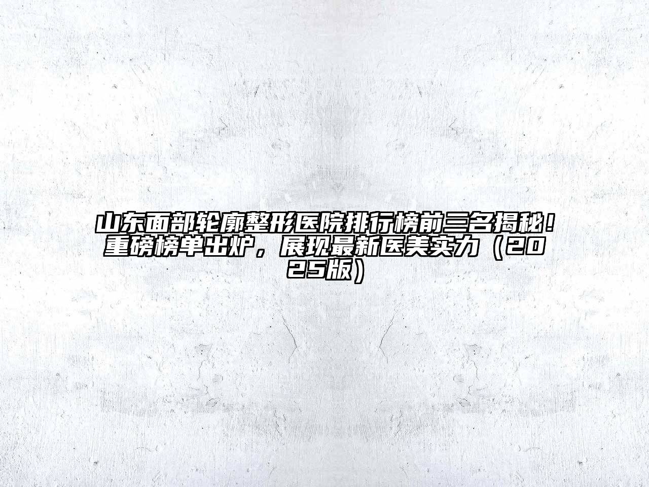 山东面部轮廓整形医院排行榜前三名揭秘！重磅榜单出炉，展现最新医美实力（2025版）