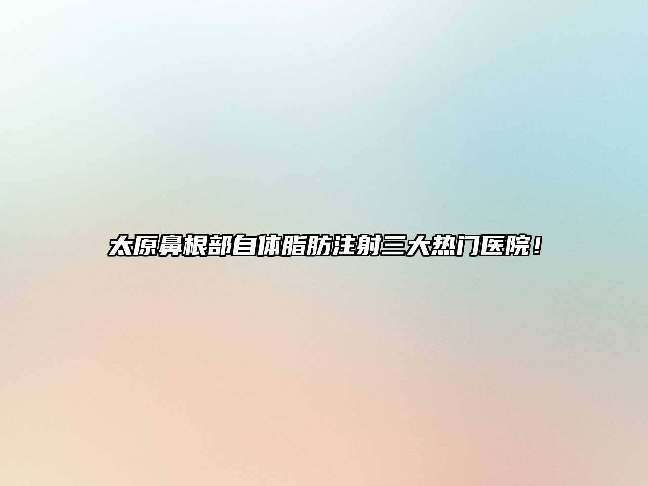 太原鼻根部自体脂肪注射三大热门医院！