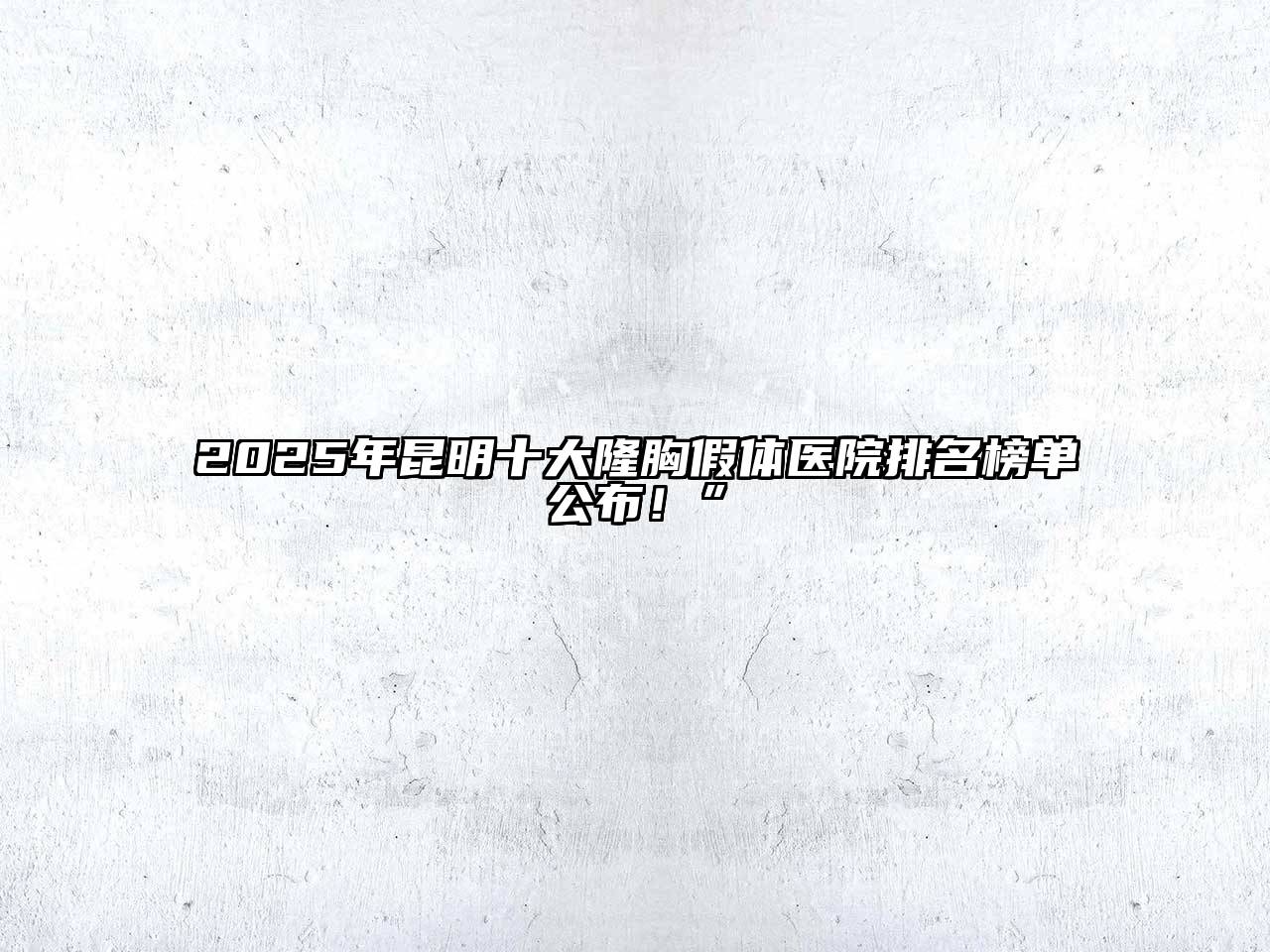 2025年昆明十大隆胸假体医院排名榜单公布！”