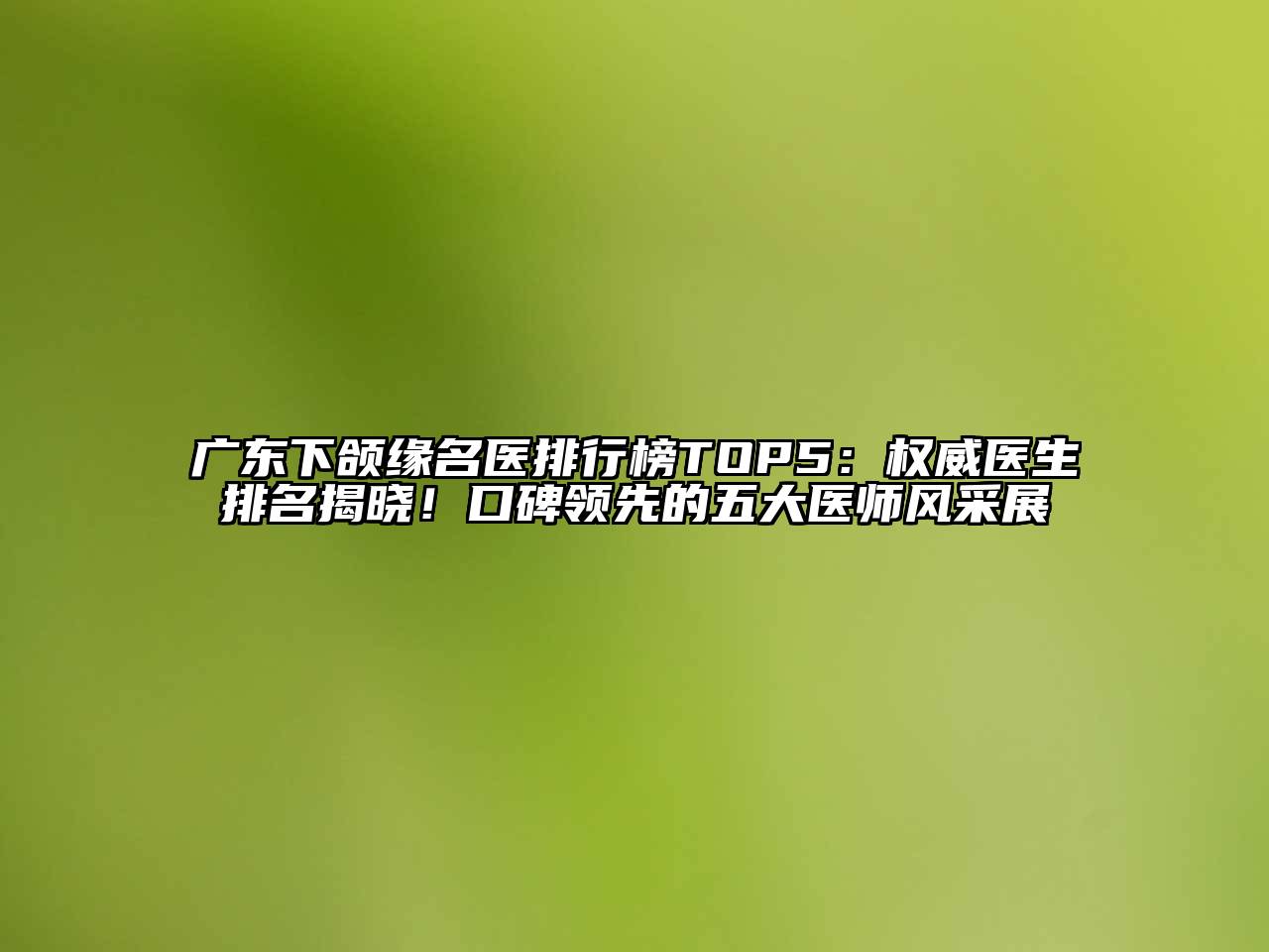 广东下颌缘名医排行榜TOP5：权威医生排名揭晓！口碑领先的五大医师风采展