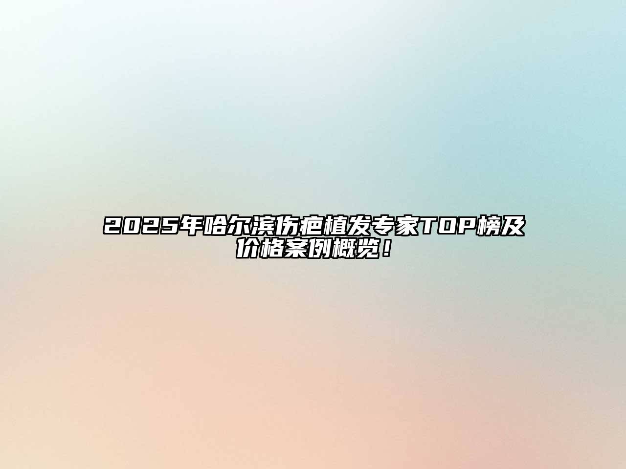2025年哈尔滨伤疤植发专家TOP榜及价格案例概览！