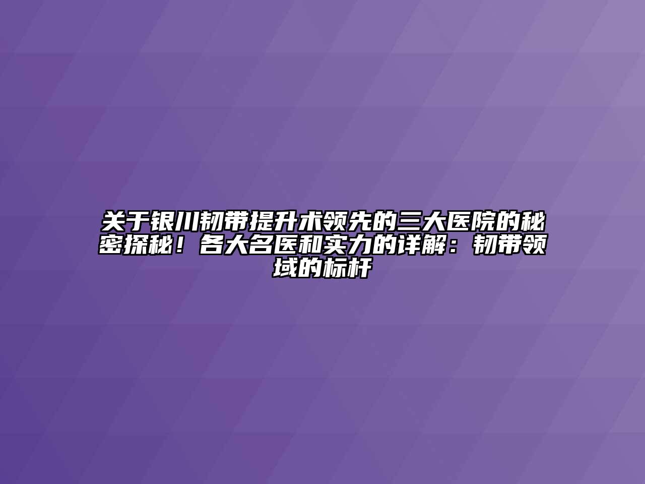 关于银川韧带提升术领先的三大医院的秘密探秘！各大名医和实力的详解：韧带领域的标杆