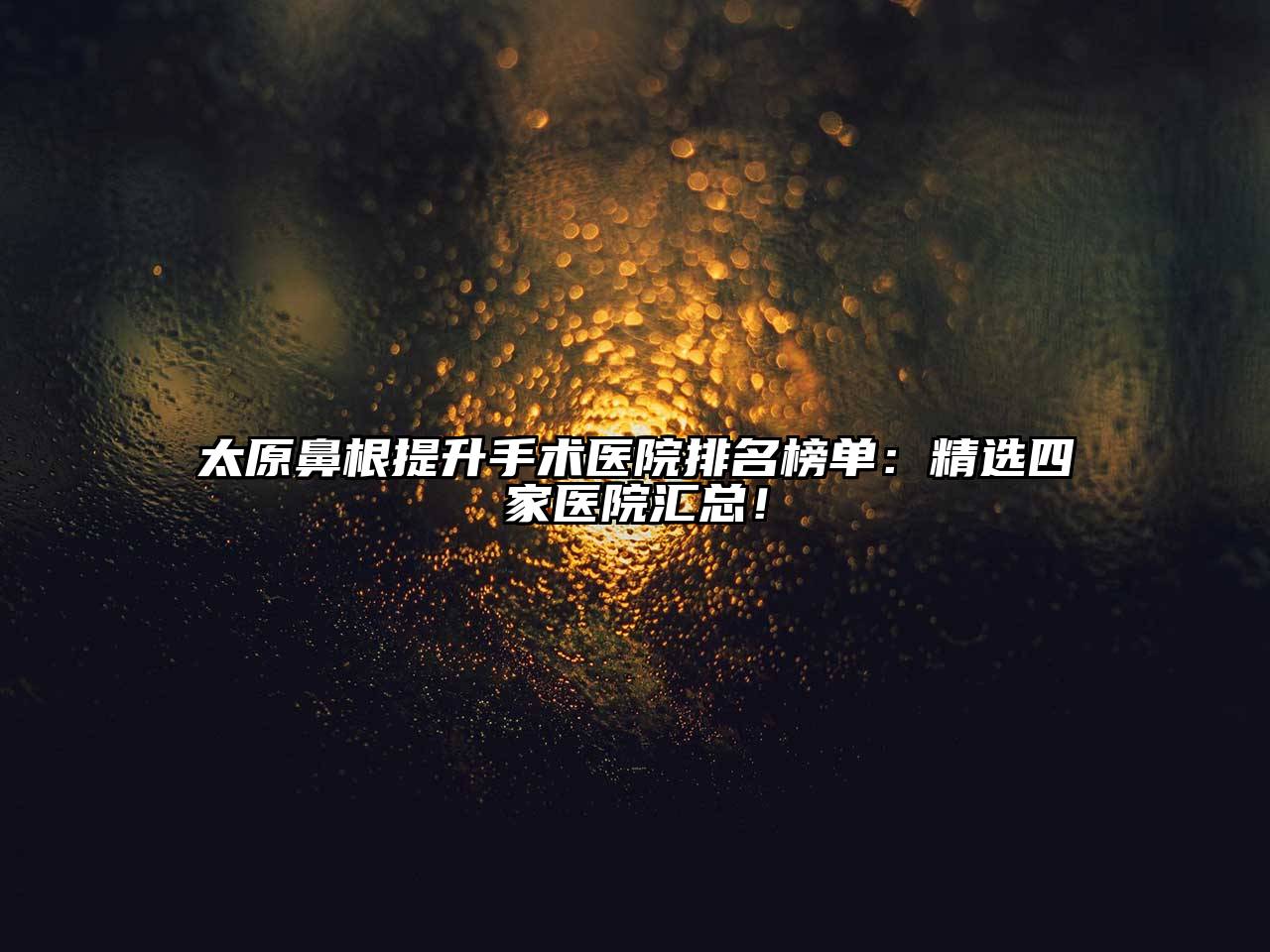 太原鼻根提升手术医院排名榜单：精选四家医院汇总！