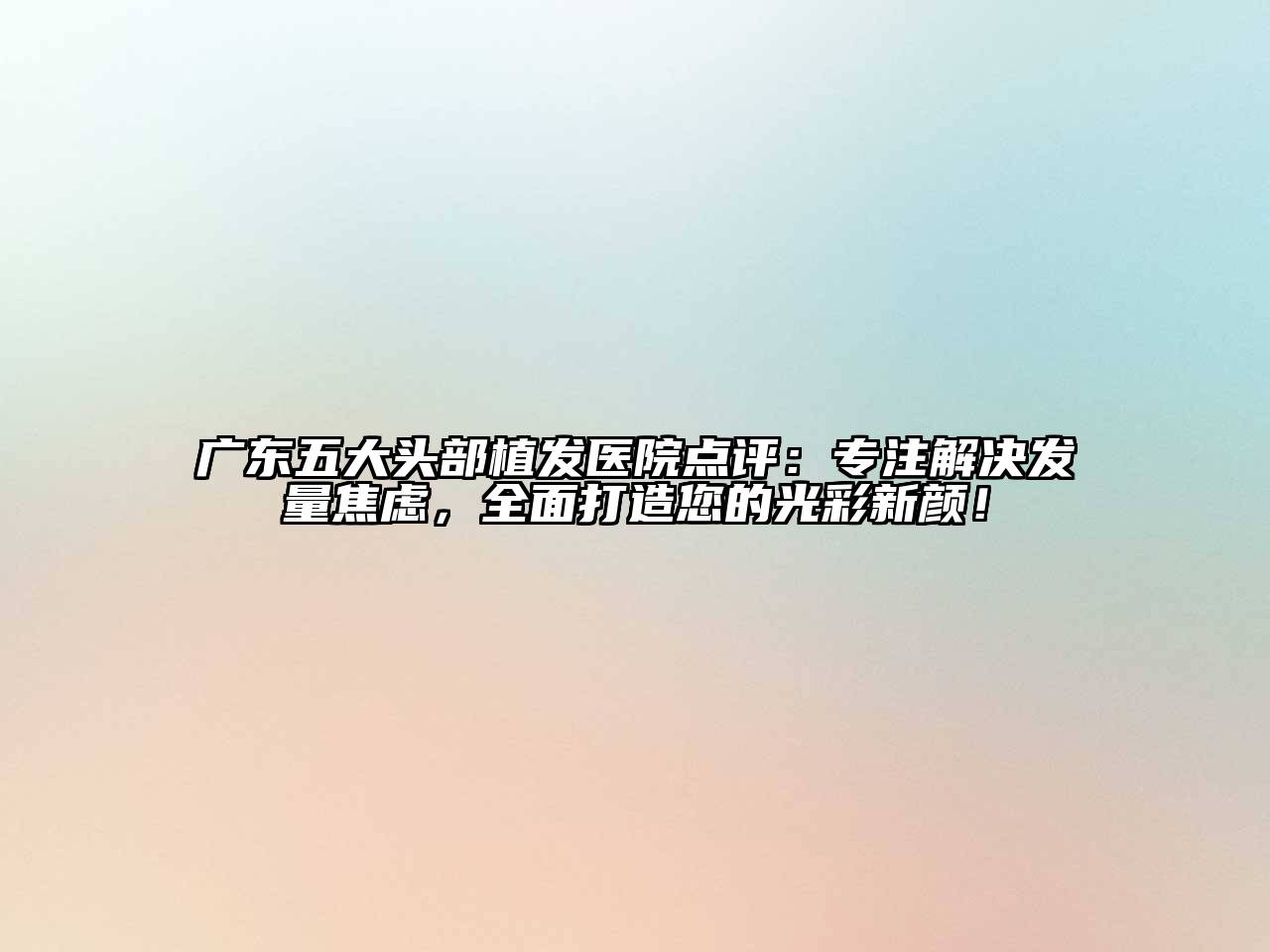 广东五大头部植发医院点评：专注解决发量焦虑，全面打造您的光彩新颜！