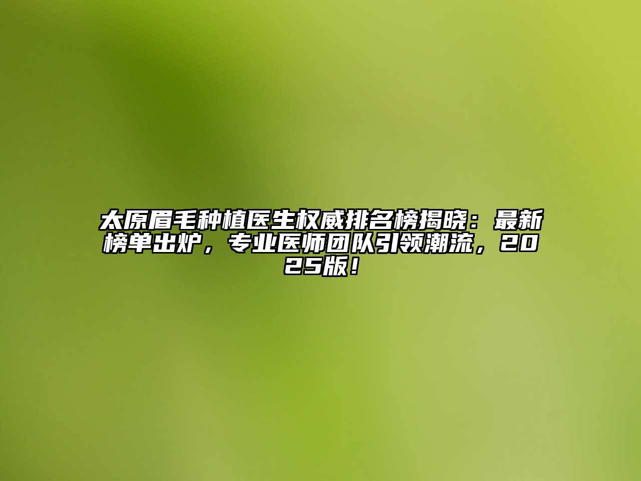 太原眉毛种植医生权威排名榜揭晓：最新榜单出炉，专业医师团队引领潮流，2025版！