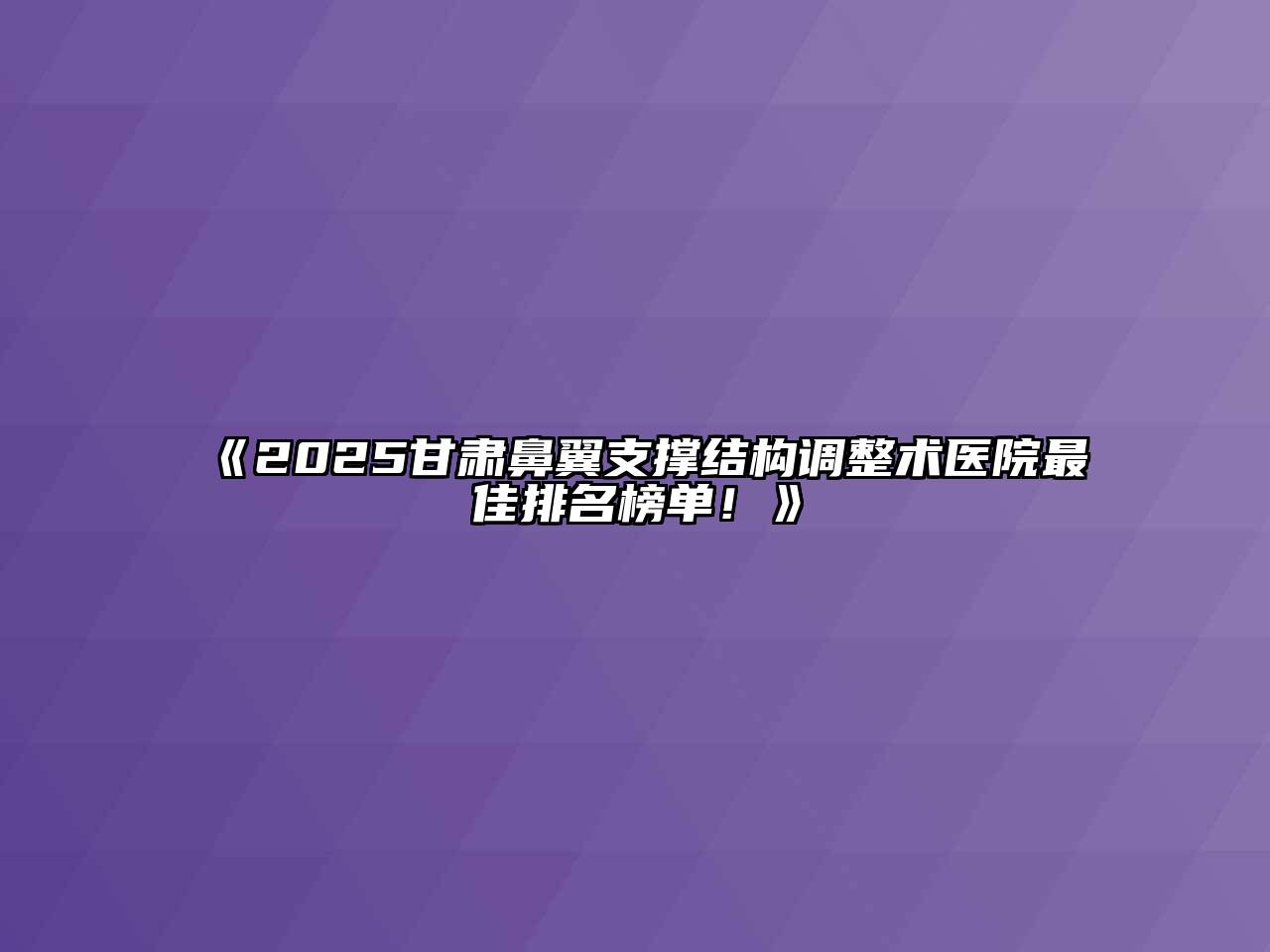 《2025甘肃鼻翼支撑结构调整术医院最佳排名榜单！》