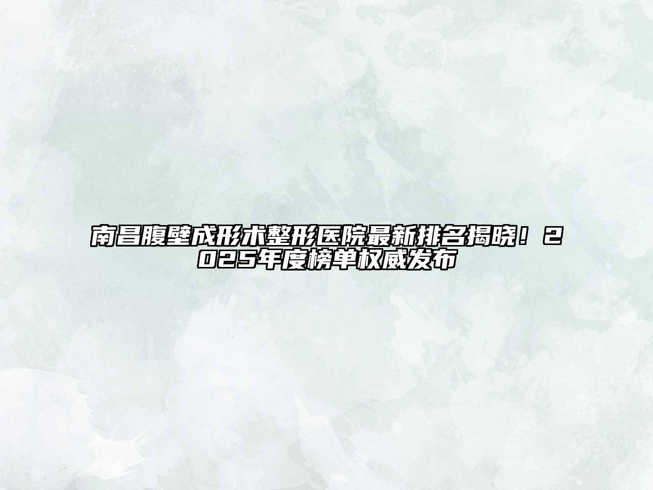 南昌腹壁成形术整形医院最新排名揭晓！2025年度榜单权威发布