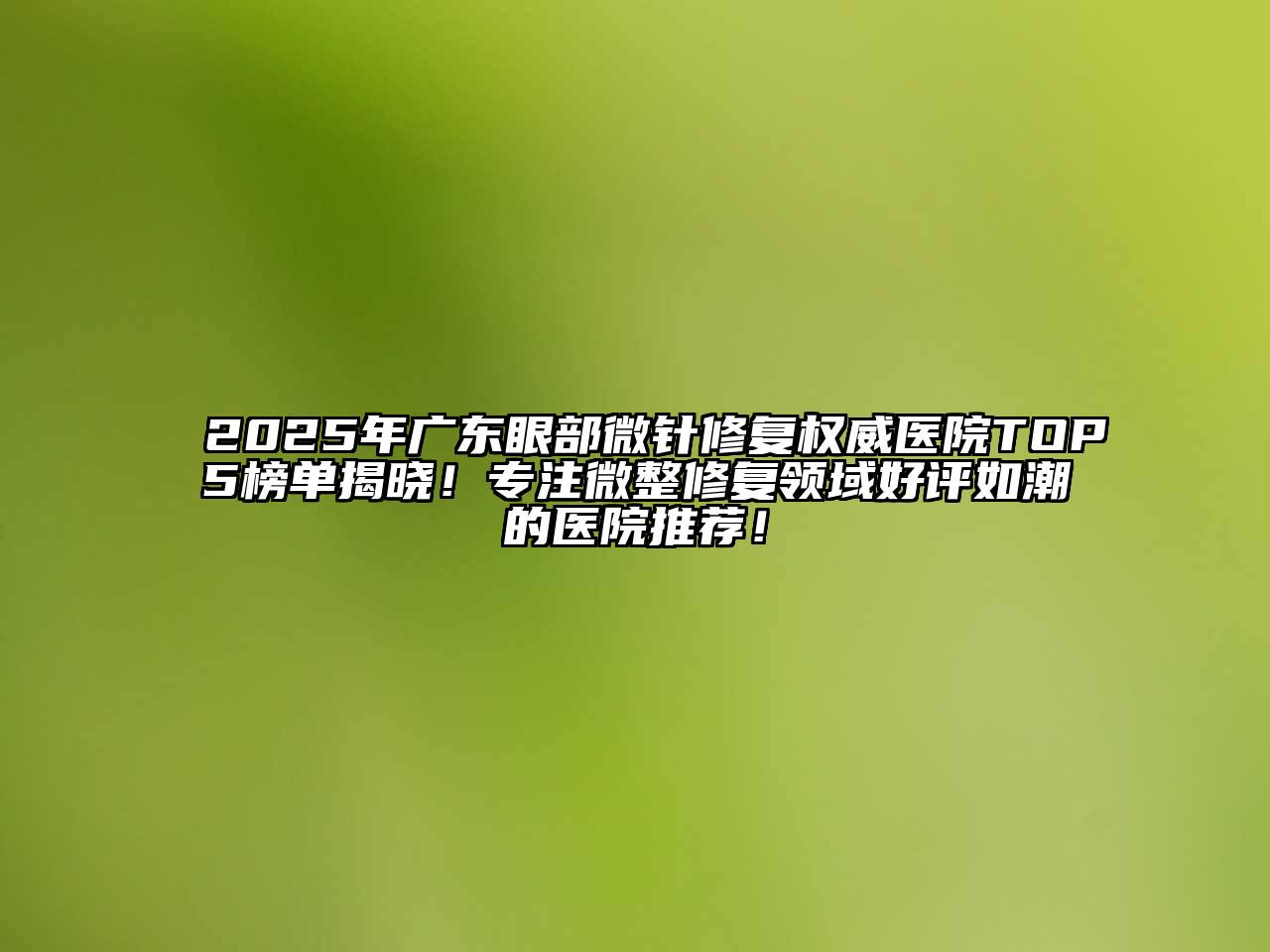 2025年广东眼部微针修复权威医院TOP5榜单揭晓！专注微整修复领域好评如潮的医院推荐！