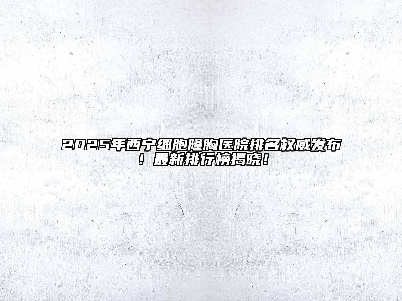 2025年西宁细胞隆胸医院排名权威发布！最新排行榜揭晓！