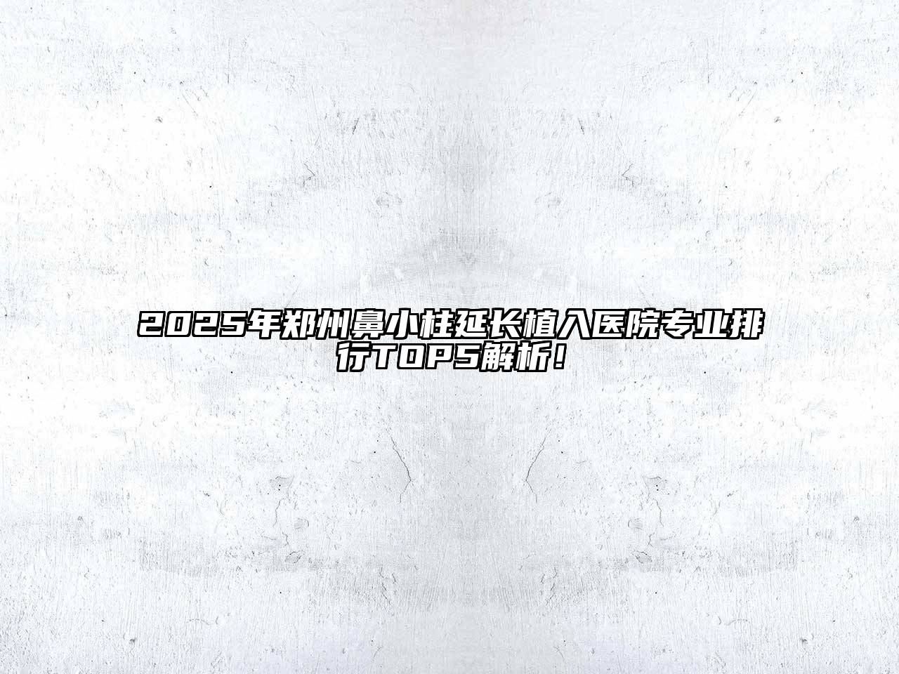 2025年郑州鼻小柱延长植入医院专业排行TOP5解析！