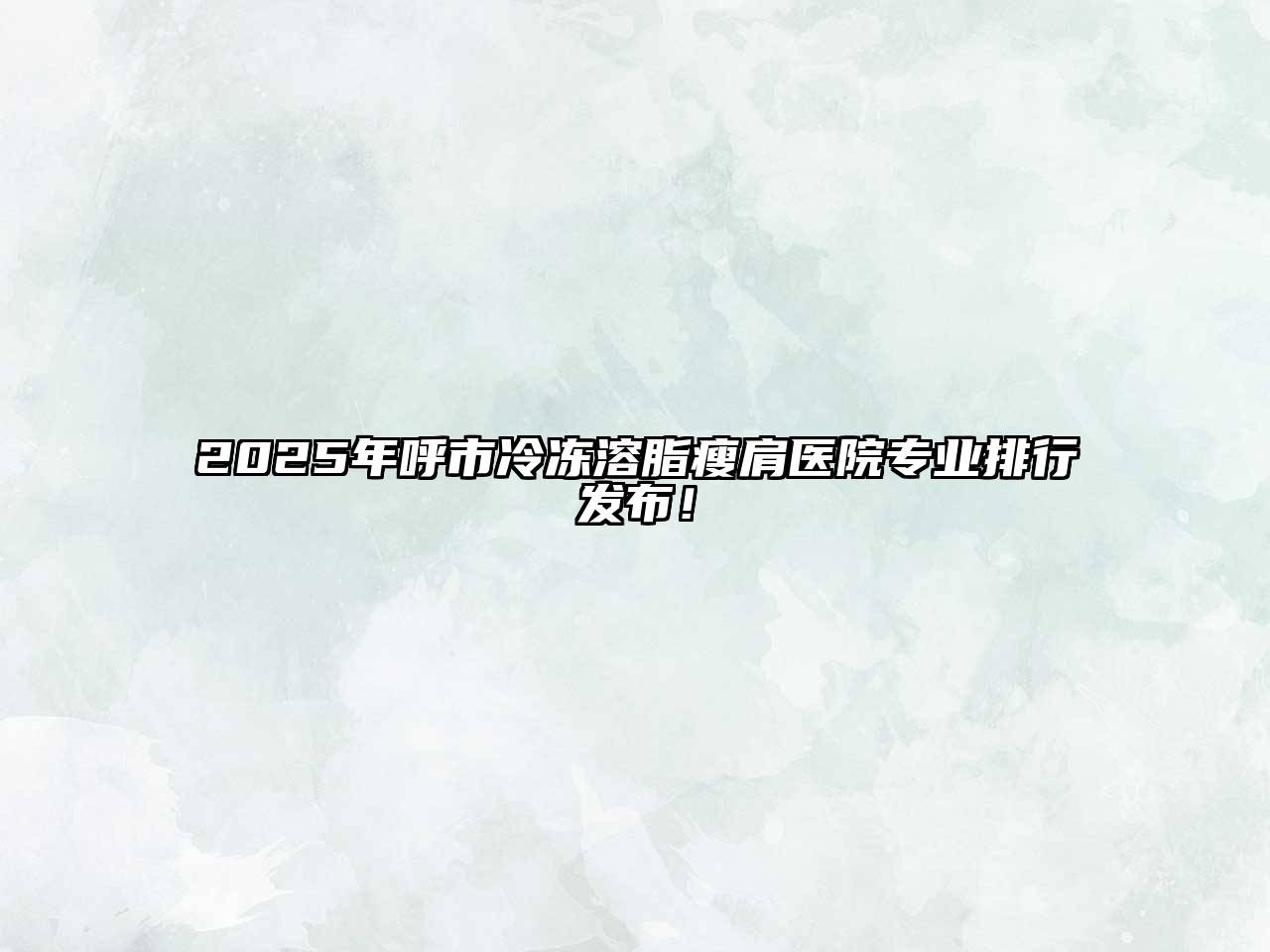 2025年呼市冷冻溶脂瘦肩医院专业排行发布！