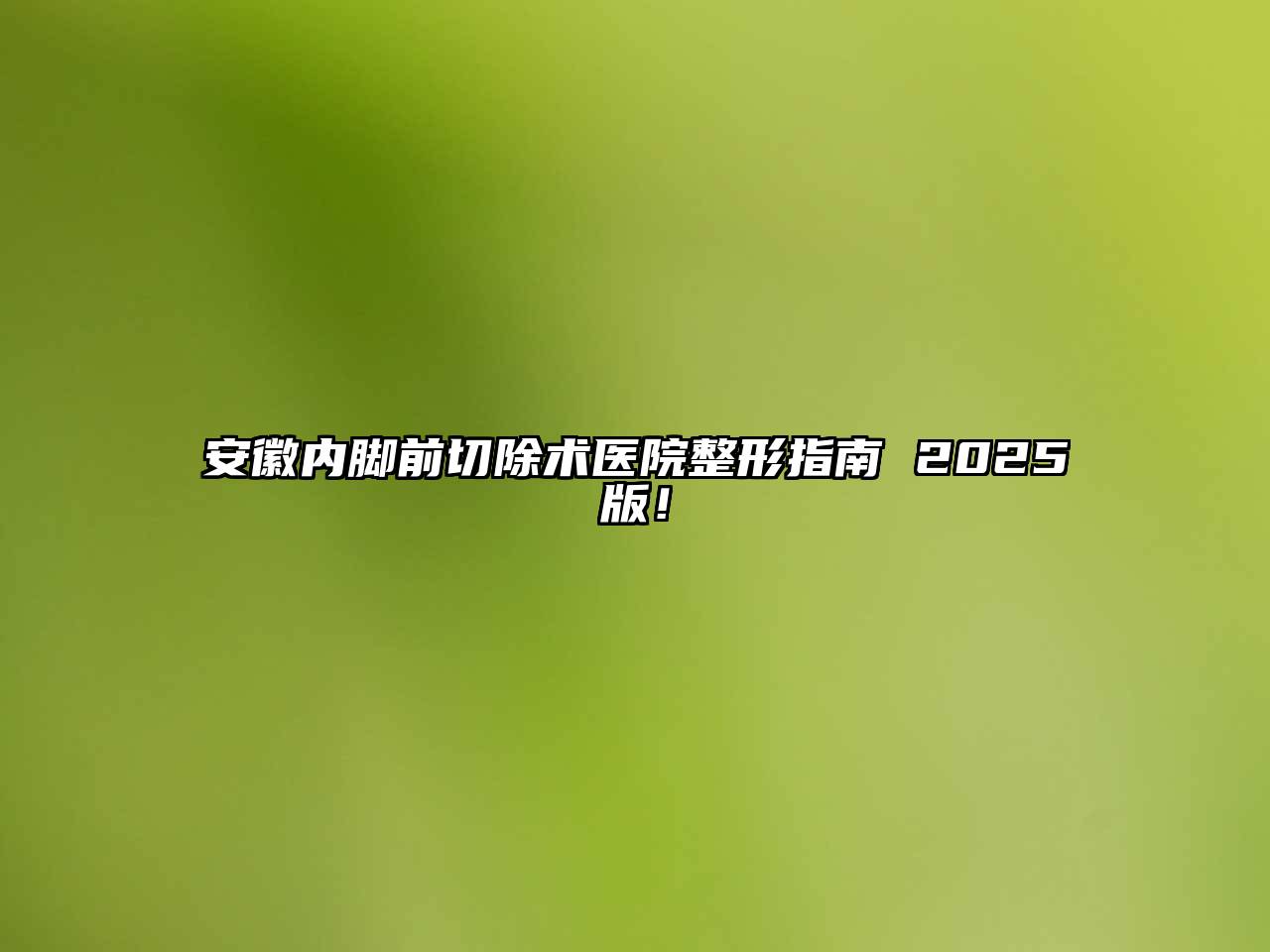 安徽内脚前切除术医院整形指南 2025版！