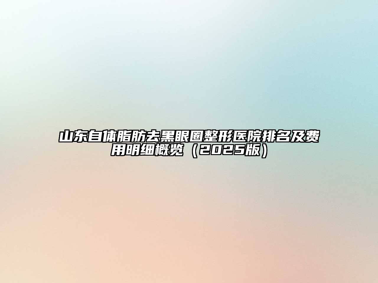 山东自体脂肪去黑眼圈整形医院排名及费用明细概览（2025版）