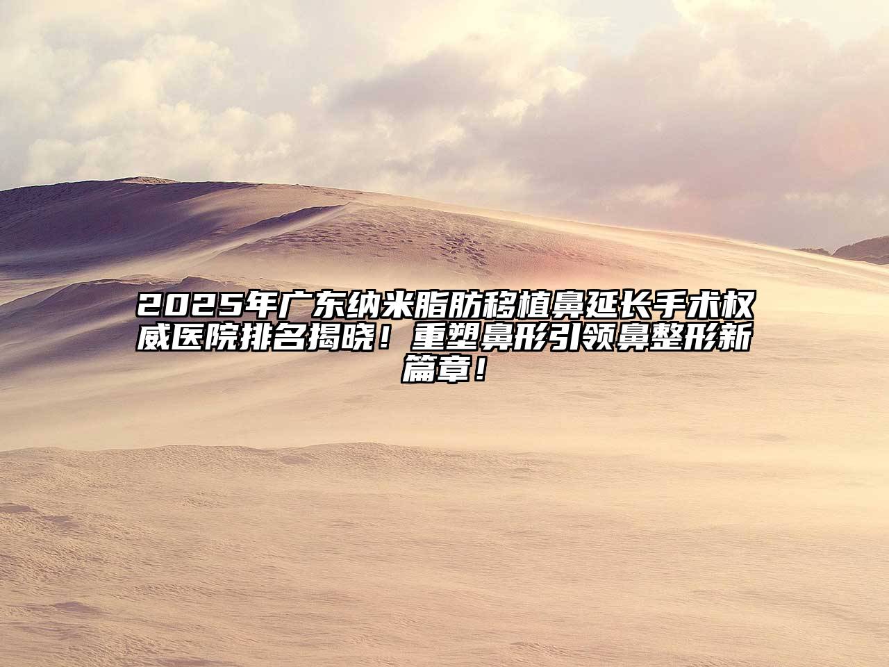2025年广东纳米脂肪移植鼻延长手术权威医院排名揭晓！重塑鼻形引领鼻整形新篇章！
