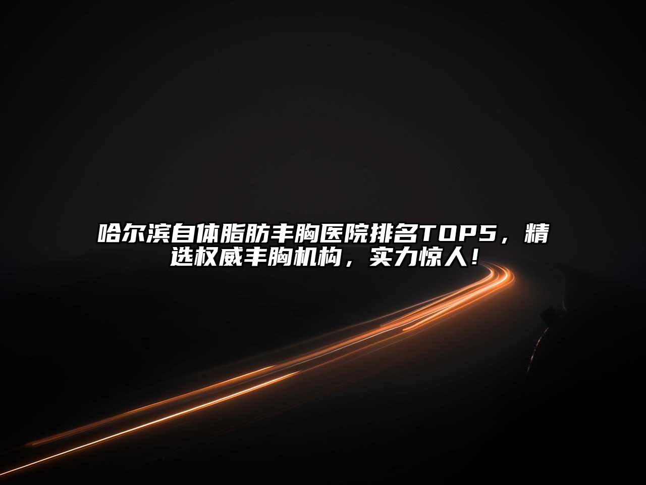 哈尔滨自体脂肪丰胸医院排名TOP5，精选权威丰胸机构，实力惊人！
