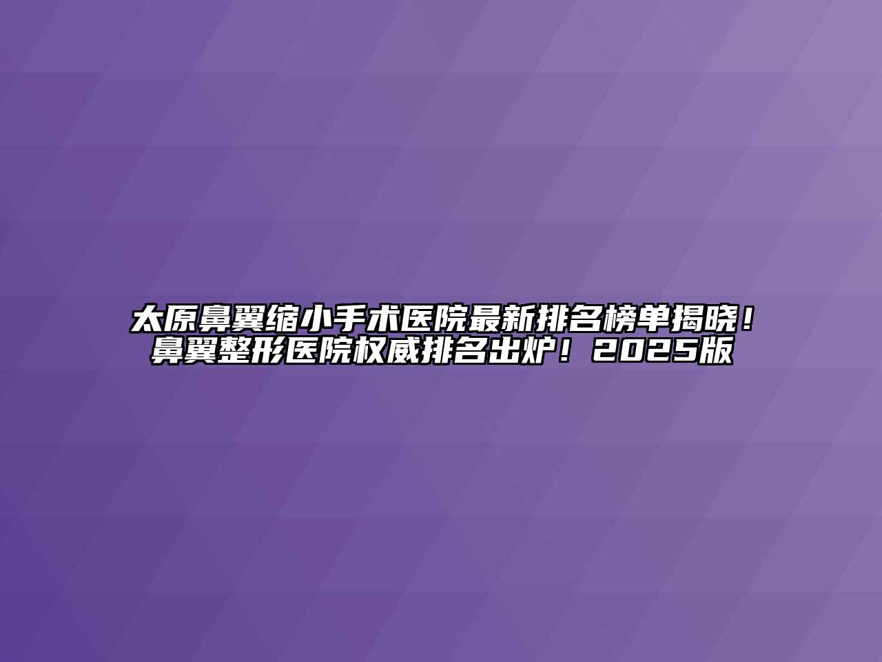 太原鼻翼缩小手术医院最新排名榜单揭晓！鼻翼整形医院权威排名出炉！2025版