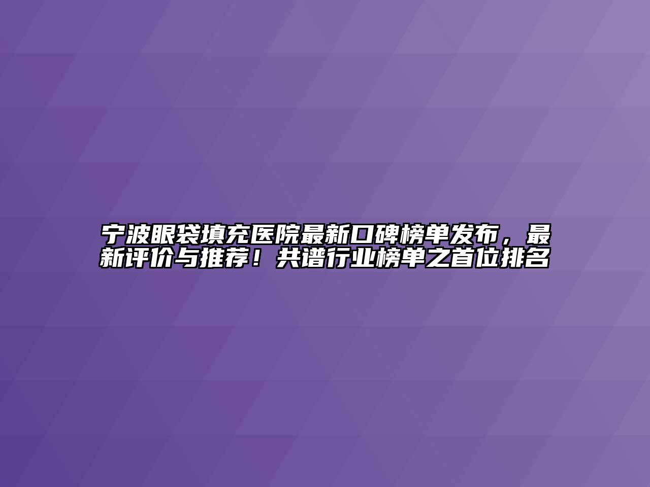 宁波眼袋填充医院最新口碑榜单发布，最新评价与推荐！共谱行业榜单之首位排名