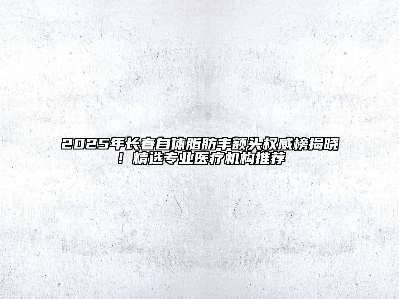 2025年长春自体脂肪丰额头权威榜揭晓！精选专业医疗机构推荐