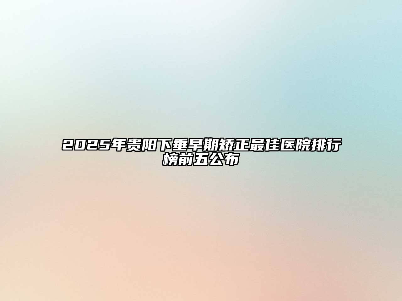 2025年贵阳下垂早期矫正最佳医院排行榜前五公布