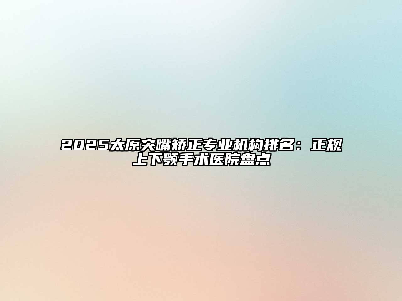 2025太原突嘴矫正专业机构排名：正规上下颚手术医院盘点