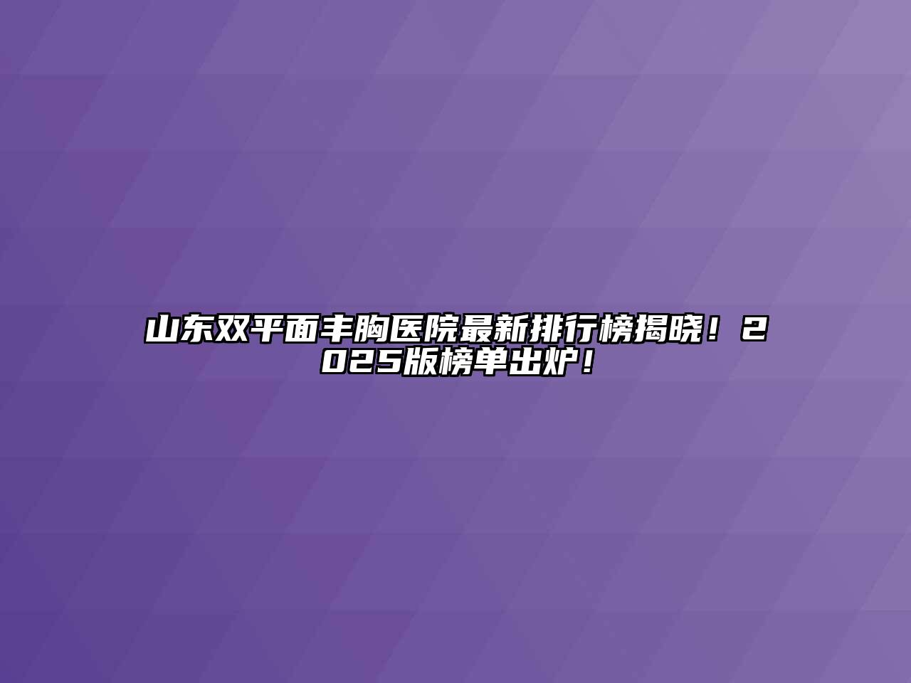 山东双平面丰胸医院最新排行榜揭晓！2025版榜单出炉！