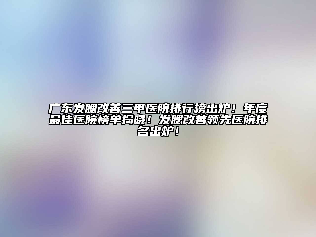 广东发腮改善三甲医院排行榜出炉！年度最佳医院榜单揭晓！发腮改善领先医院排名出炉！