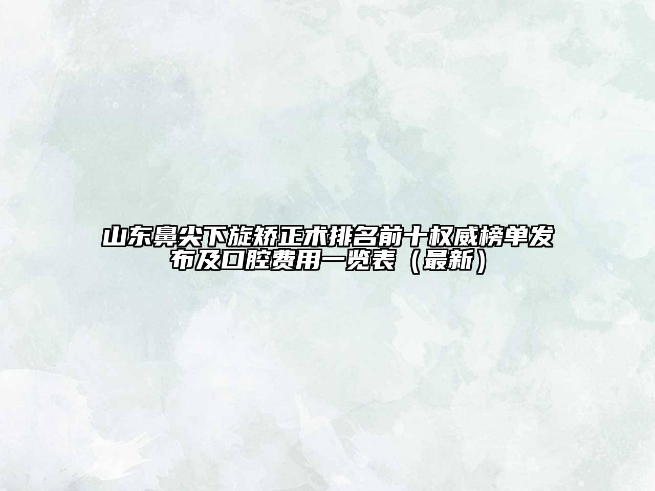 山东鼻尖下旋矫正术排名前十权威榜单发布及口腔费用一览表（最新）