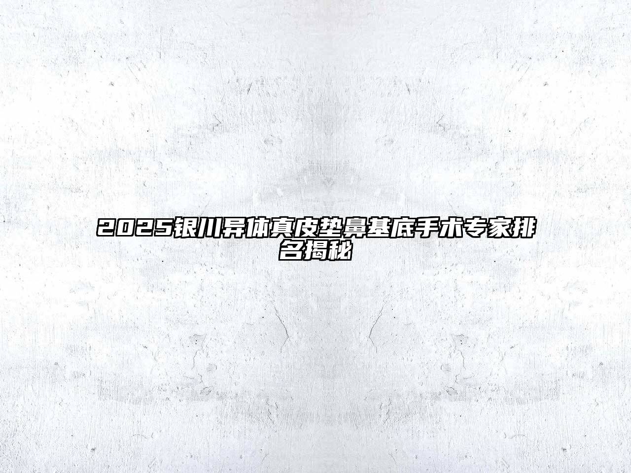 2025银川异体真皮垫鼻基底手术专家排名揭秘