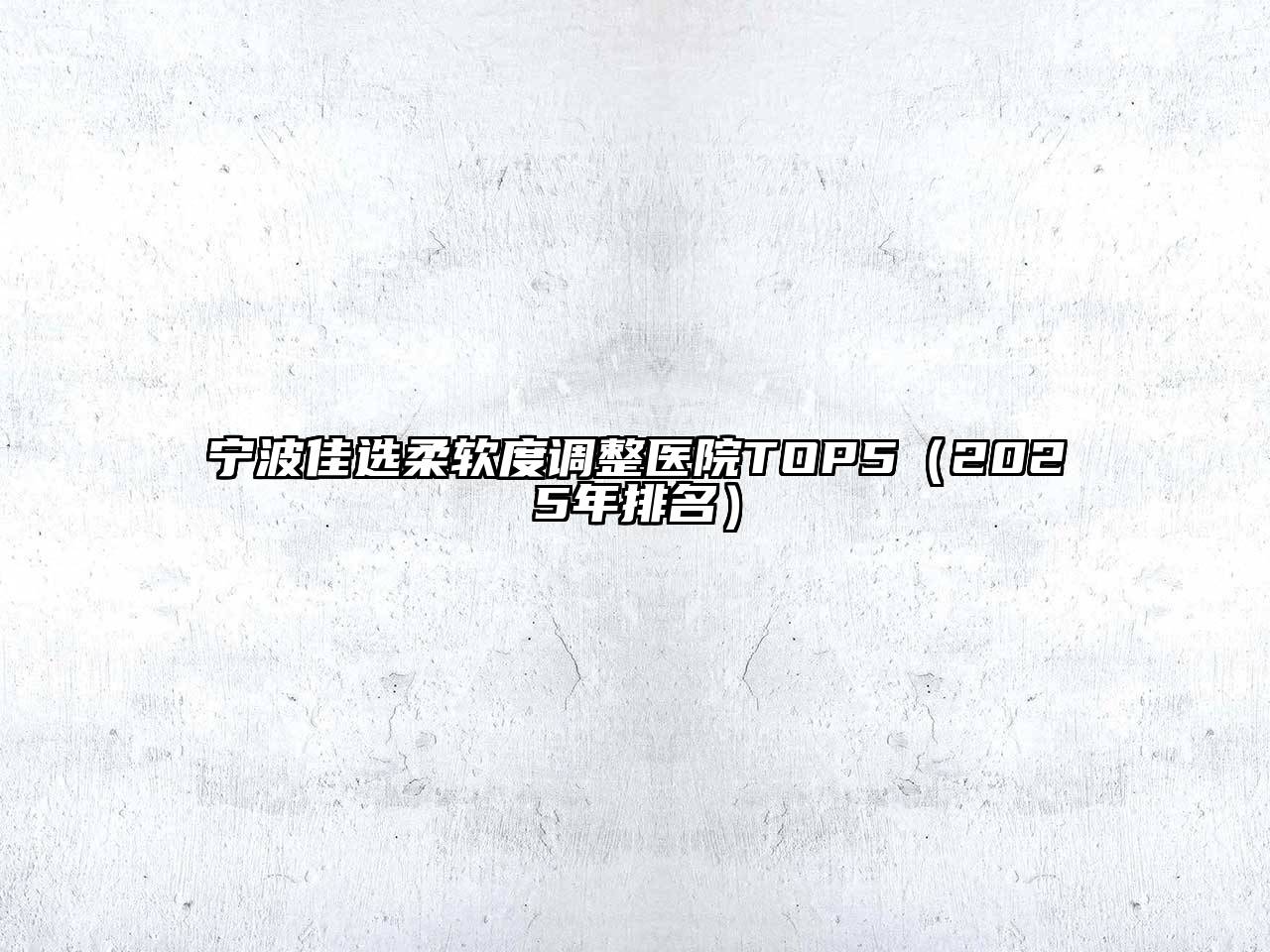 宁波佳选柔软度调整医院TOP5（2025年排名）