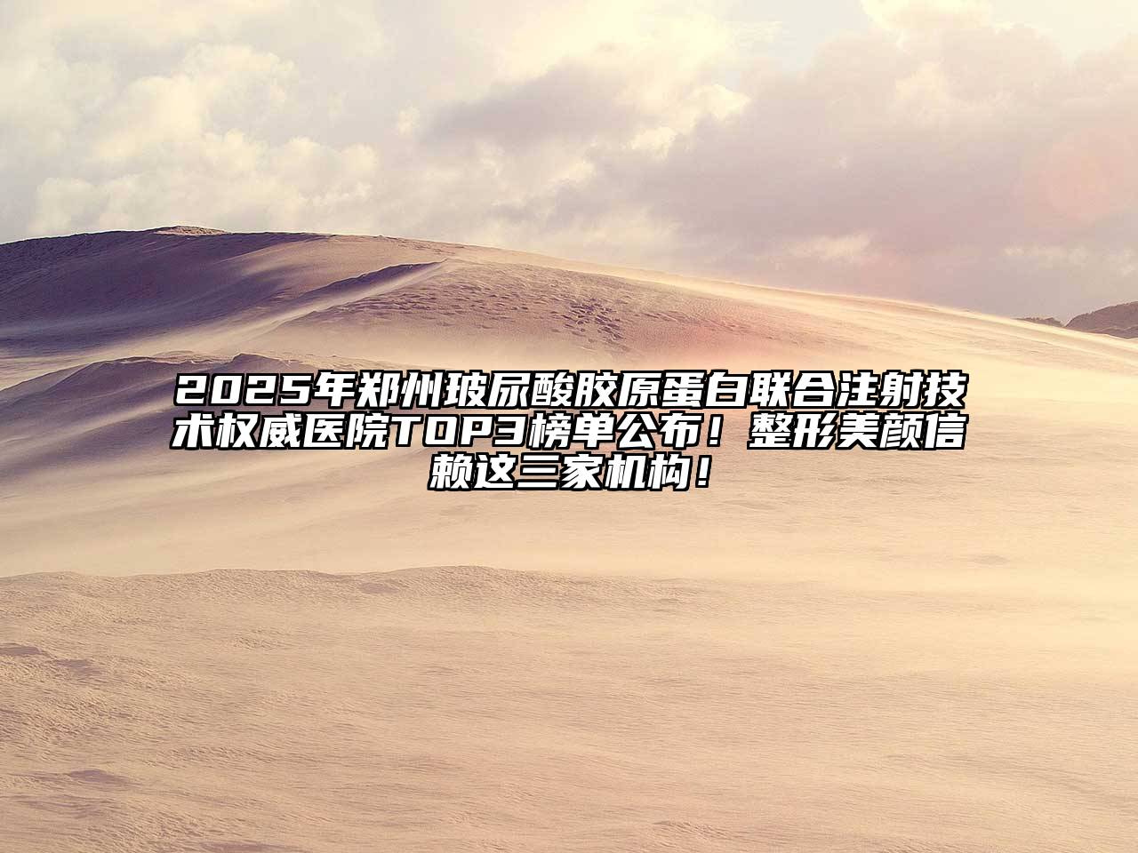 2025年郑州玻尿酸胶原蛋白联合注射技术权威医院TOP3榜单公布！整形美颜信赖这三家机构！