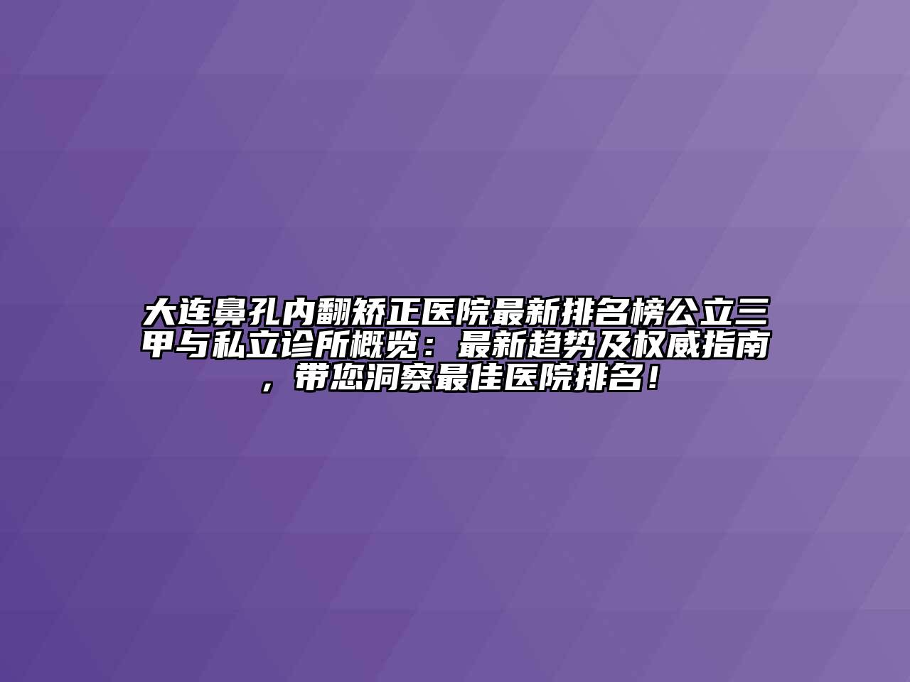 大连鼻孔内翻矫正医院最新排名榜公立三甲与私立诊所概览：最新趋势及权威指南，带您洞察最佳医院排名！