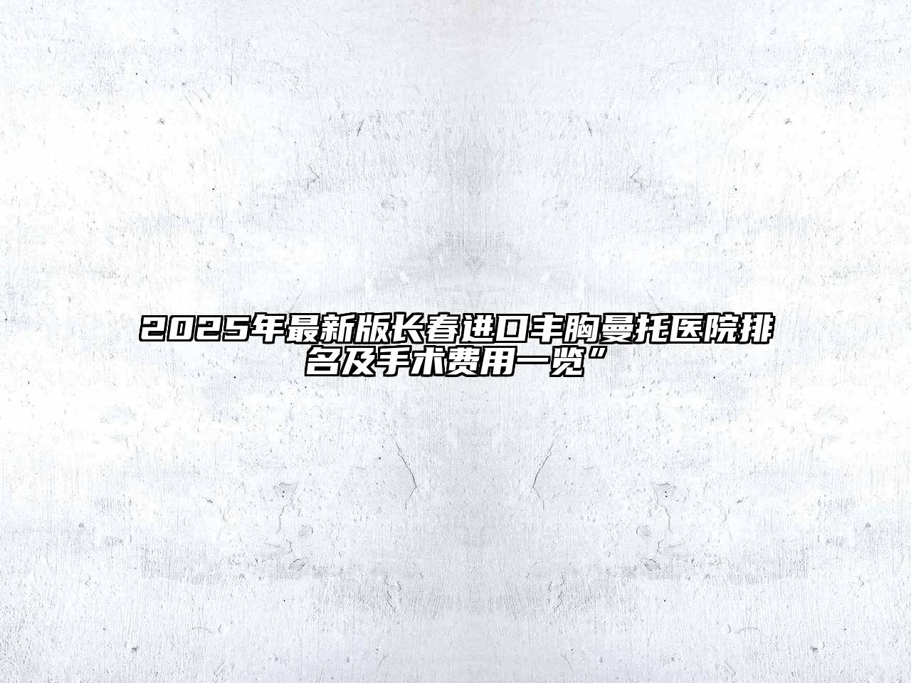 2025年最新版长春进口丰胸曼托医院排名及手术费用一览”
