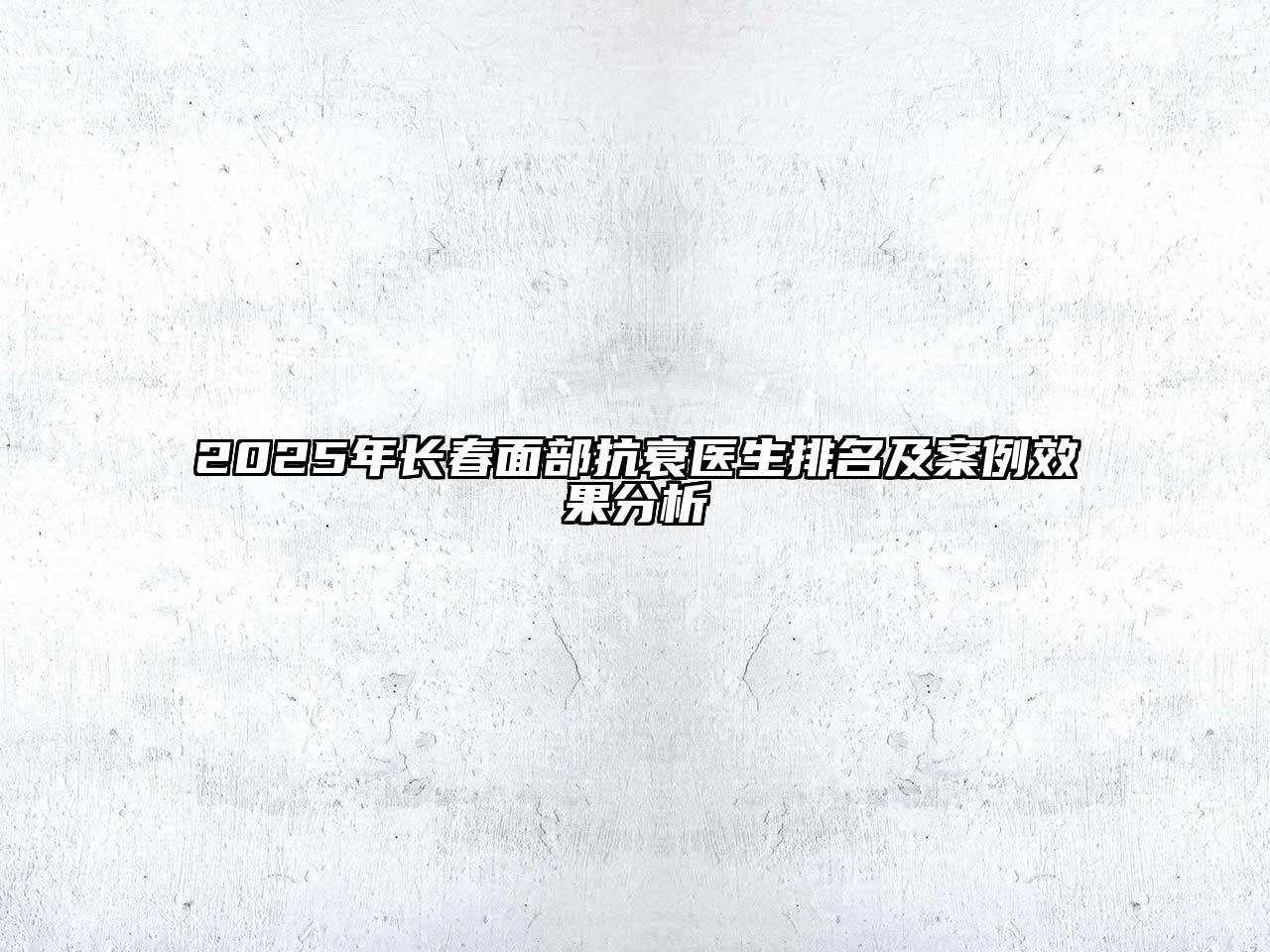 2025年长春面部抗衰医生排名及案例效果分析