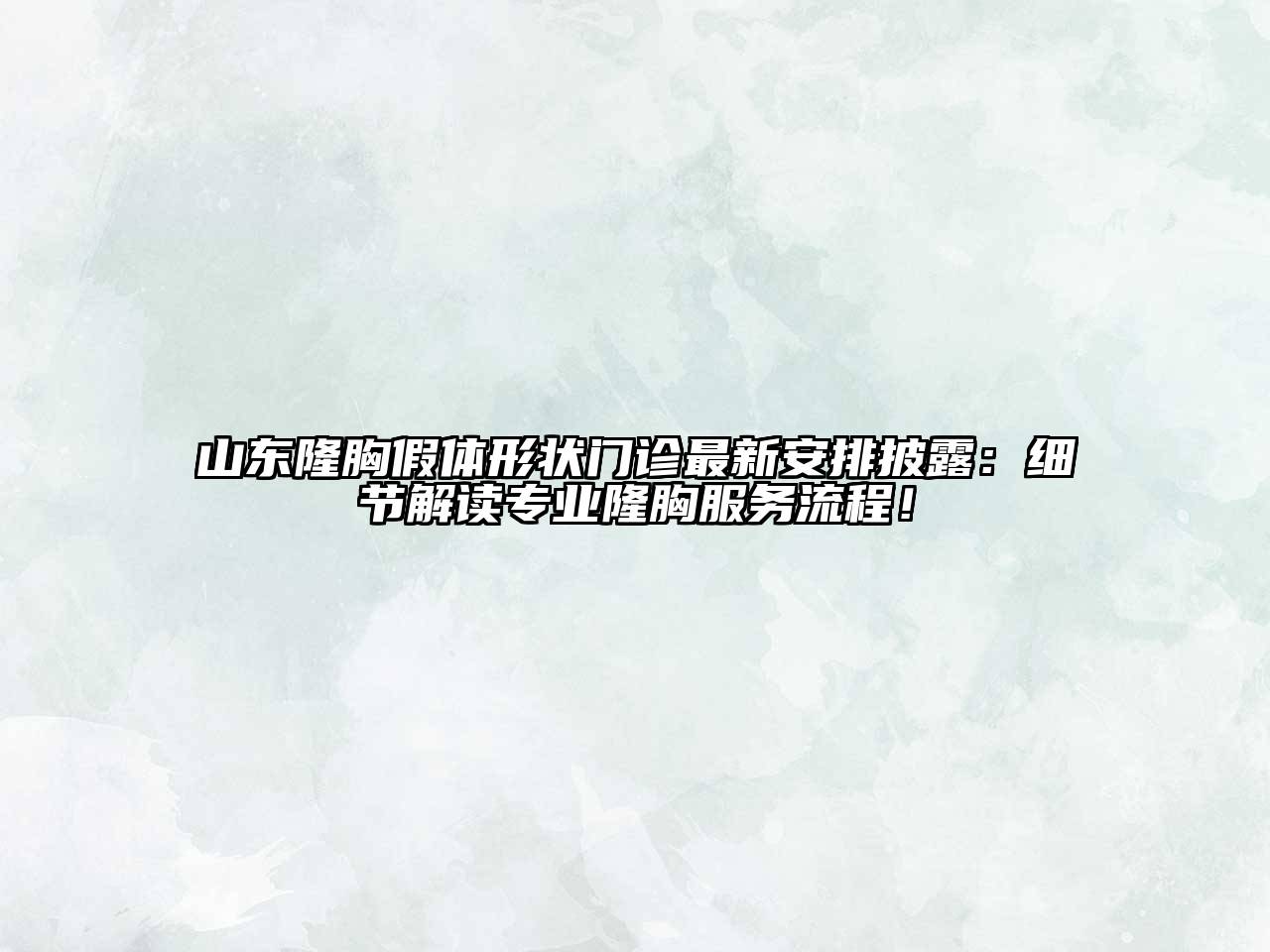 山东隆胸假体形状门诊最新安排披露：细节解读专业隆胸服务流程！