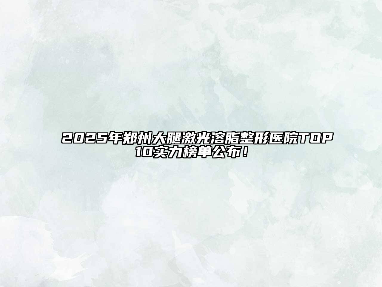 2025年郑州大腿激光溶脂整形医院TOP10实力榜单公布！