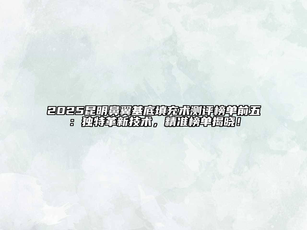 2025昆明鼻翼基底填充术测评榜单前五：独特革新技术，精准榜单揭晓！